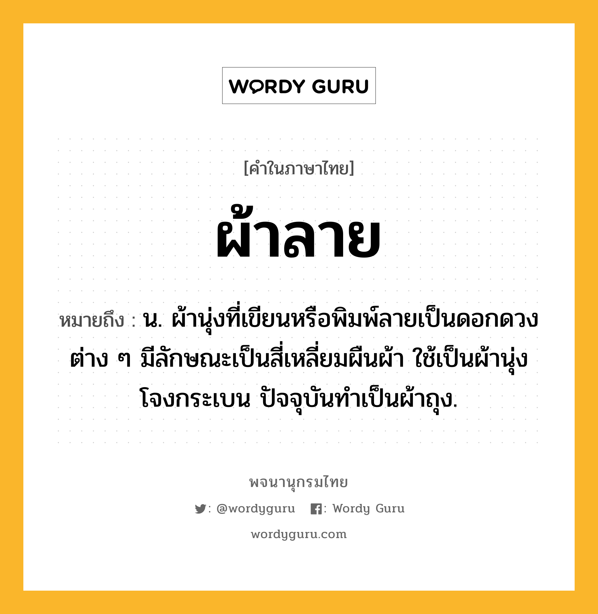 ผ้าลาย ความหมาย หมายถึงอะไร?, คำในภาษาไทย ผ้าลาย หมายถึง น. ผ้านุ่งที่เขียนหรือพิมพ์ลายเป็นดอกดวงต่าง ๆ มีลักษณะเป็นสี่เหลี่ยมผืนผ้า ใช้เป็นผ้านุ่งโจงกระเบน ปัจจุบันทําเป็นผ้าถุง.