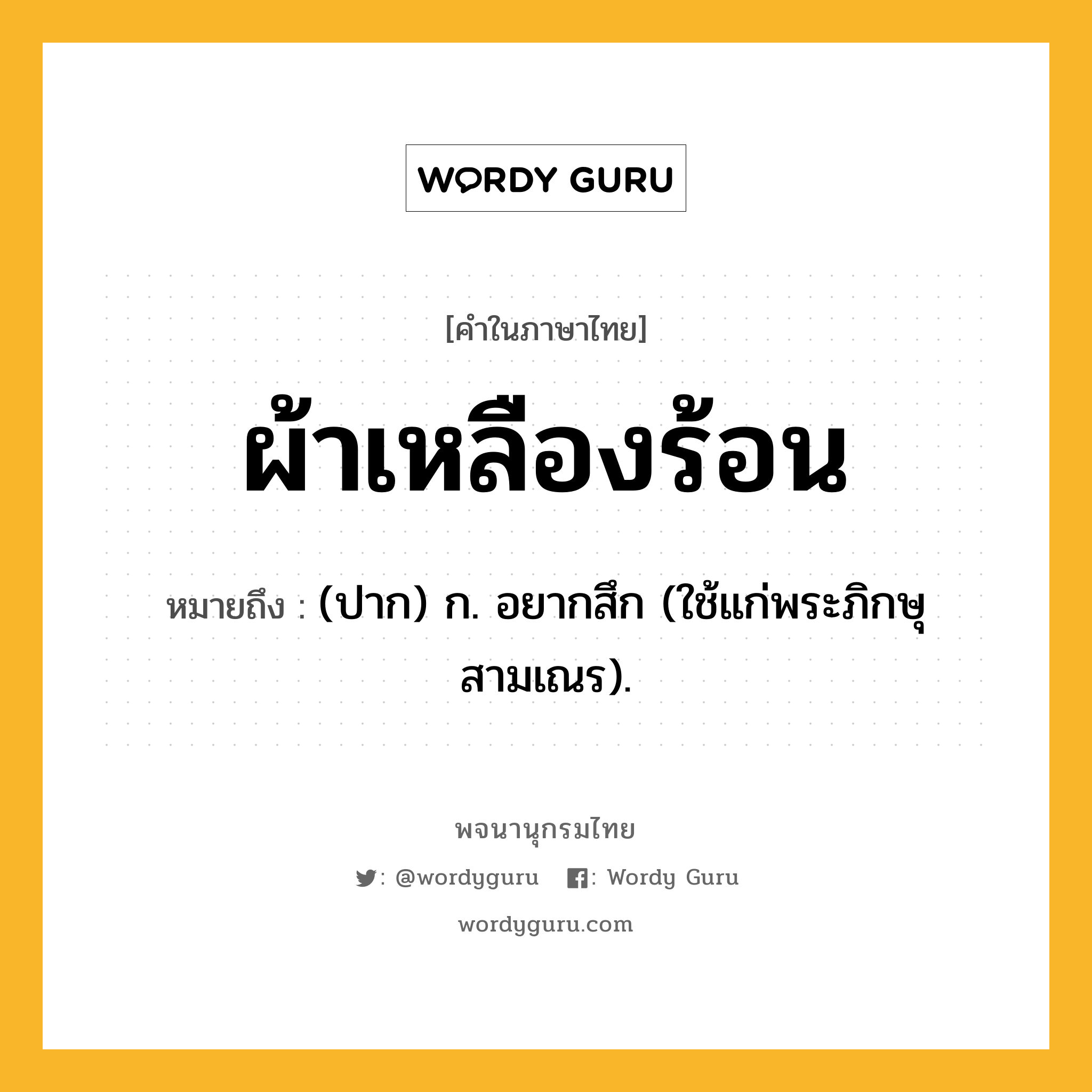 ผ้าเหลืองร้อน ความหมาย หมายถึงอะไร?, คำในภาษาไทย ผ้าเหลืองร้อน หมายถึง (ปาก) ก. อยากสึก (ใช้แก่พระภิกษุสามเณร).