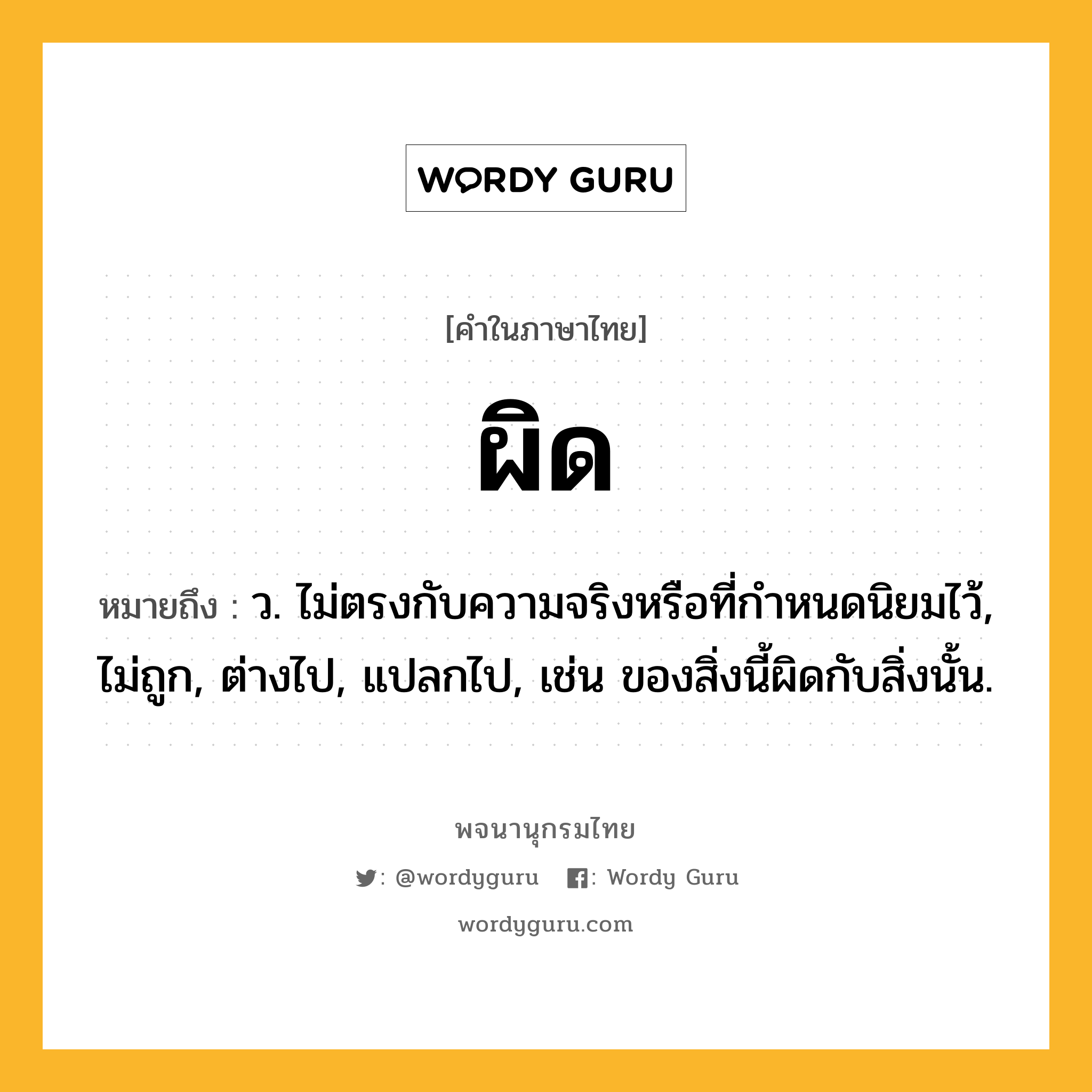 ผิด ความหมาย หมายถึงอะไร?, คำในภาษาไทย ผิด หมายถึง ว. ไม่ตรงกับความจริงหรือที่กําหนดนิยมไว้, ไม่ถูก, ต่างไป, แปลกไป, เช่น ของสิ่งนี้ผิดกับสิ่งนั้น.