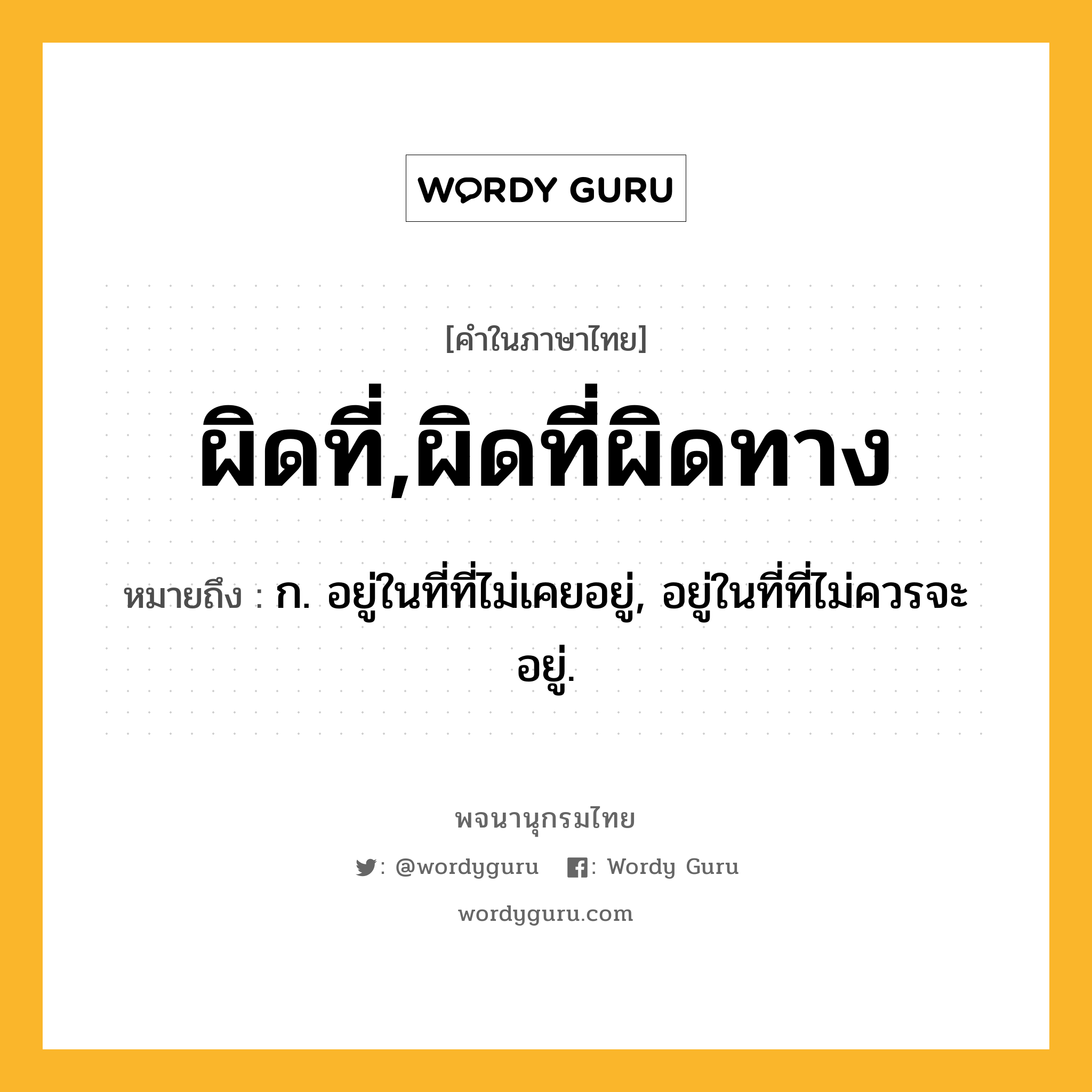 ผิดที่,ผิดที่ผิดทาง ความหมาย หมายถึงอะไร?, คำในภาษาไทย ผิดที่,ผิดที่ผิดทาง หมายถึง ก. อยู่ในที่ที่ไม่เคยอยู่, อยู่ในที่ที่ไม่ควรจะอยู่.