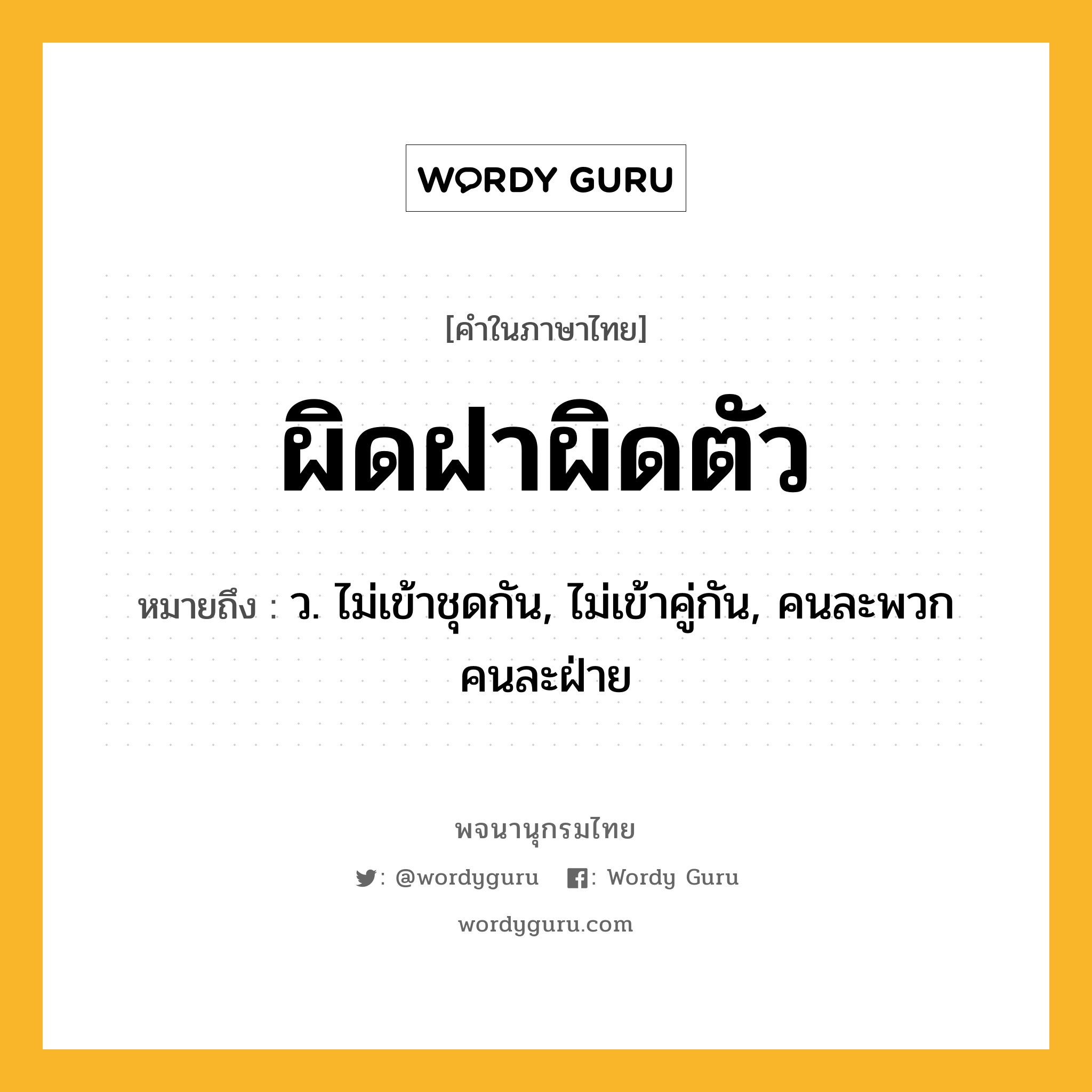 ผิดฝาผิดตัว หมายถึงอะไร?, คำในภาษาไทย ผิดฝาผิดตัว หมายถึง ว. ไม่เข้าชุดกัน, ไม่เข้าคู่กัน, คนละพวก คนละฝ่าย