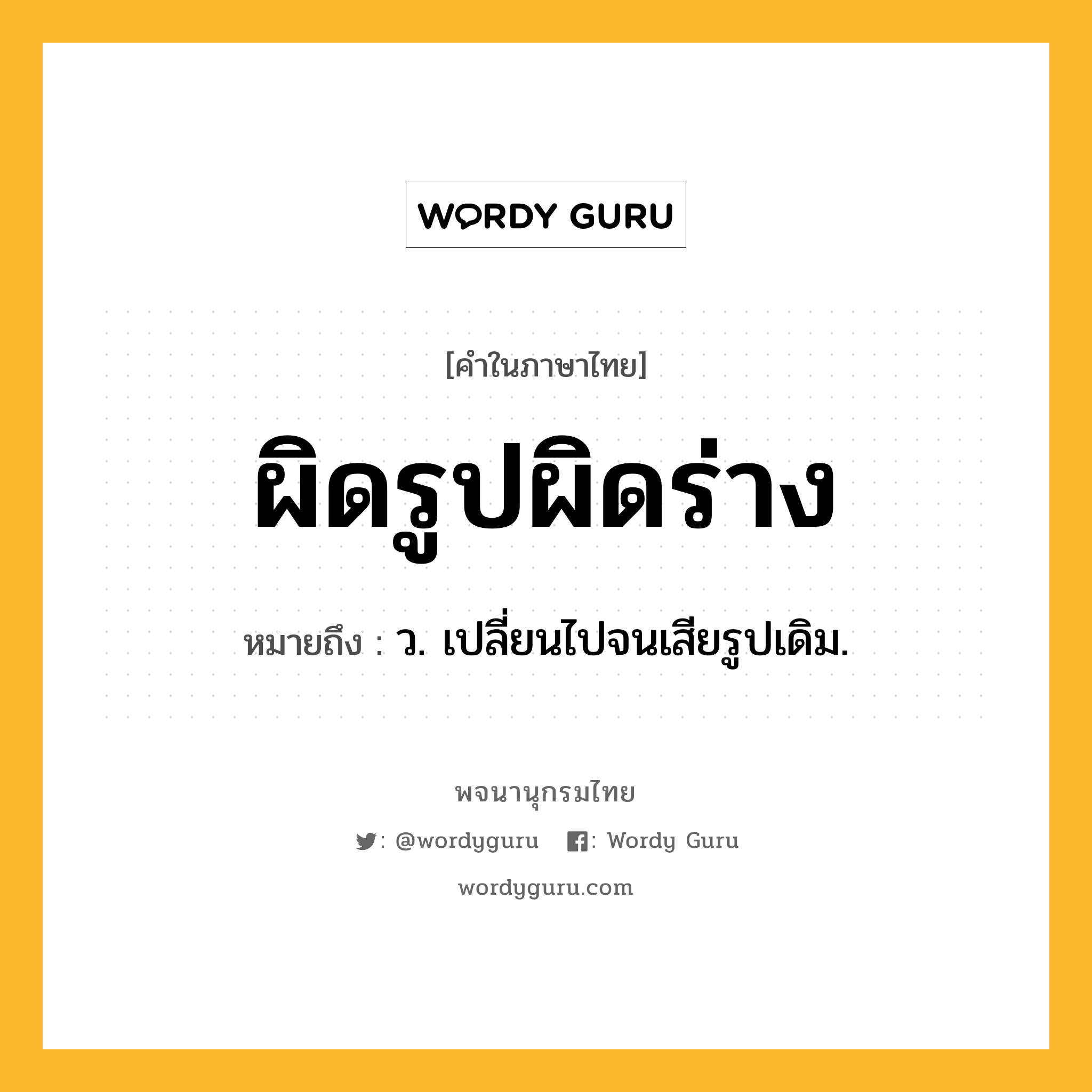 ผิดรูปผิดร่าง ความหมาย หมายถึงอะไร?, คำในภาษาไทย ผิดรูปผิดร่าง หมายถึง ว. เปลี่ยนไปจนเสียรูปเดิม.