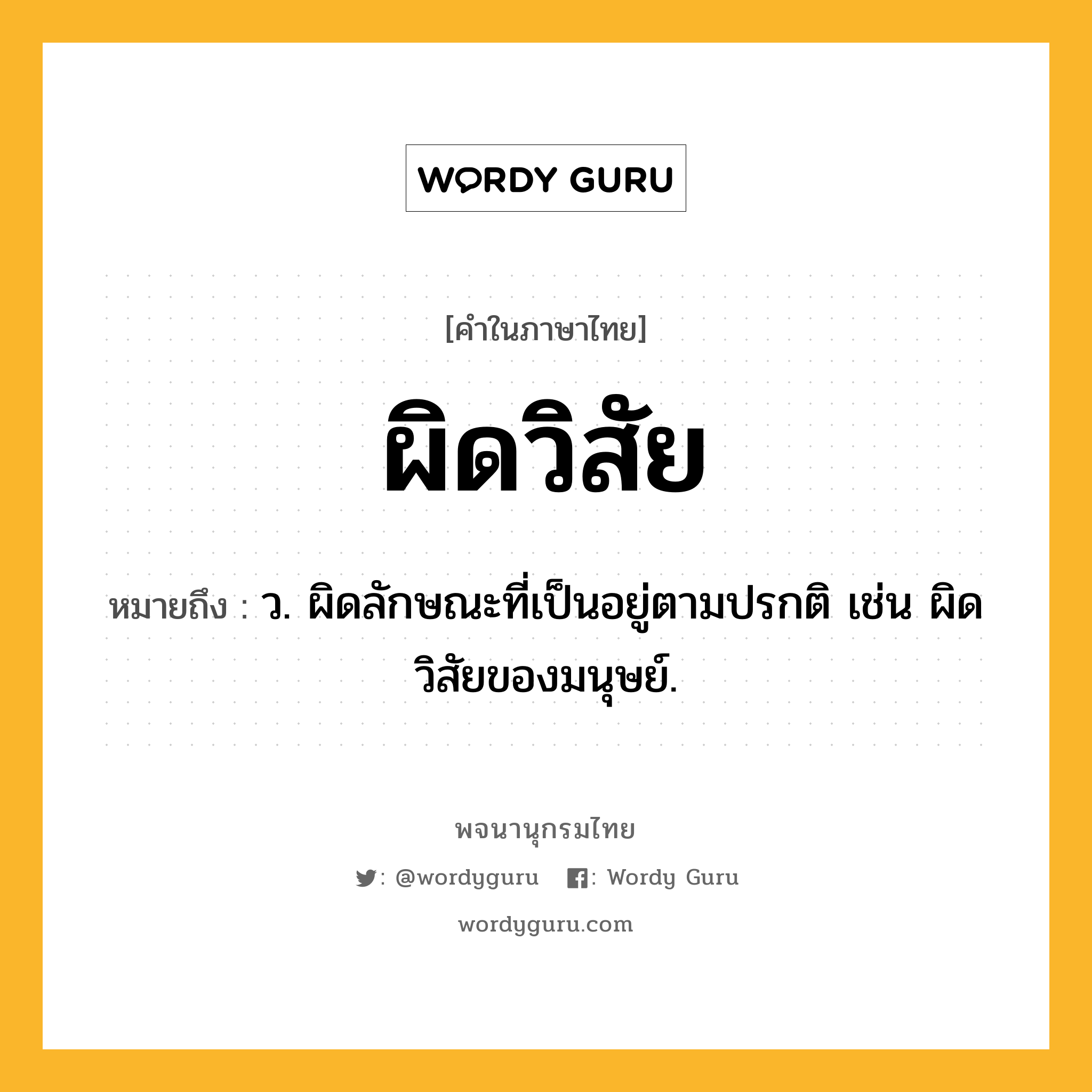ผิดวิสัย หมายถึงอะไร?, คำในภาษาไทย ผิดวิสัย หมายถึง ว. ผิดลักษณะที่เป็นอยู่ตามปรกติ เช่น ผิดวิสัยของมนุษย์.