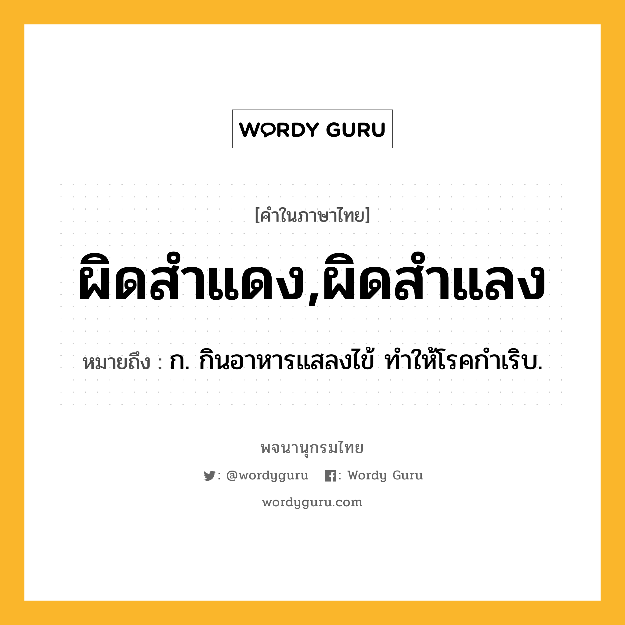 ผิดสำแดง,ผิดสำแลง หมายถึงอะไร?, คำในภาษาไทย ผิดสำแดง,ผิดสำแลง หมายถึง ก. กินอาหารแสลงไข้ ทําให้โรคกำเริบ.