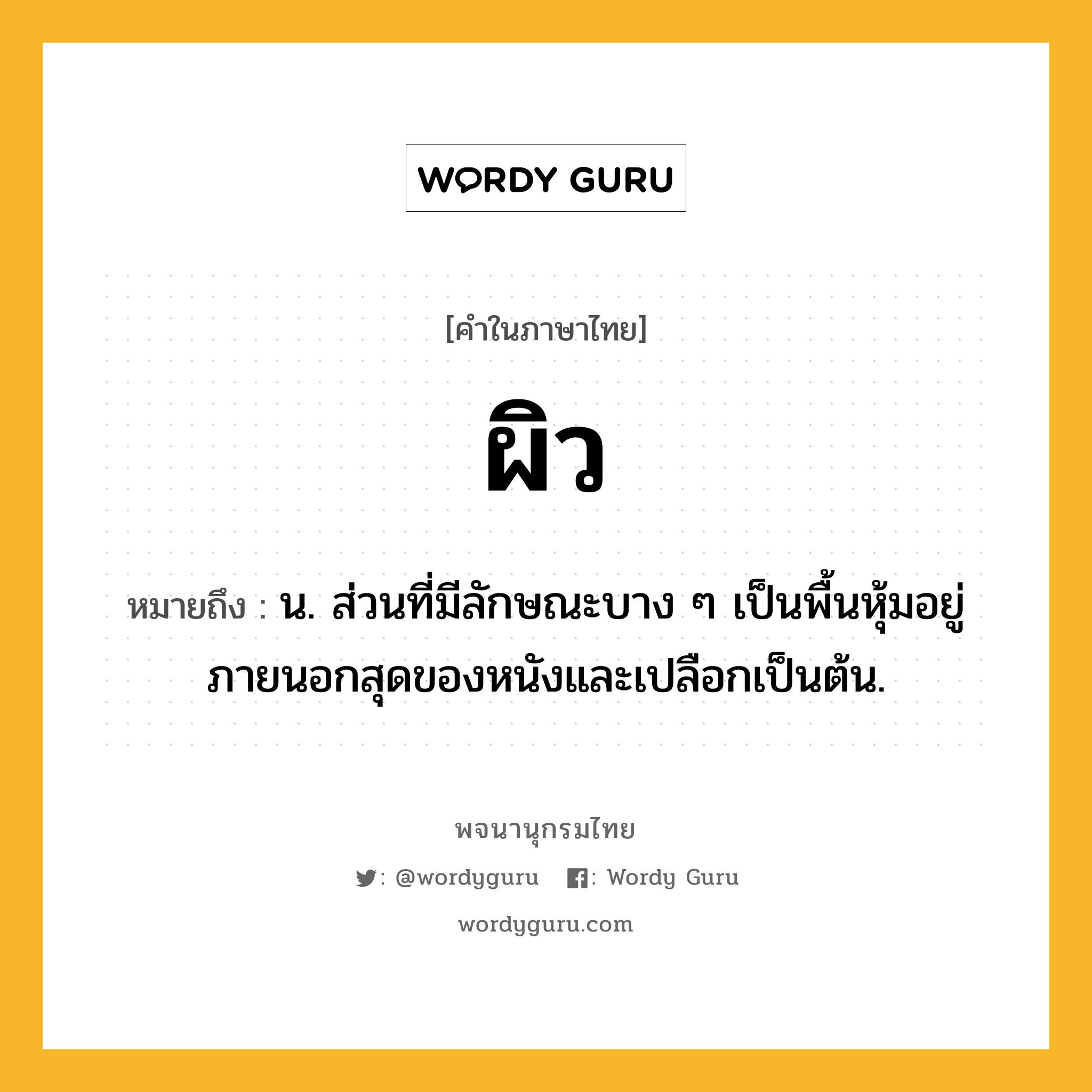 ผิว ความหมาย หมายถึงอะไร?, คำในภาษาไทย ผิว หมายถึง น. ส่วนที่มีลักษณะบาง ๆ เป็นพื้นหุ้มอยู่ภายนอกสุดของหนังและเปลือกเป็นต้น.