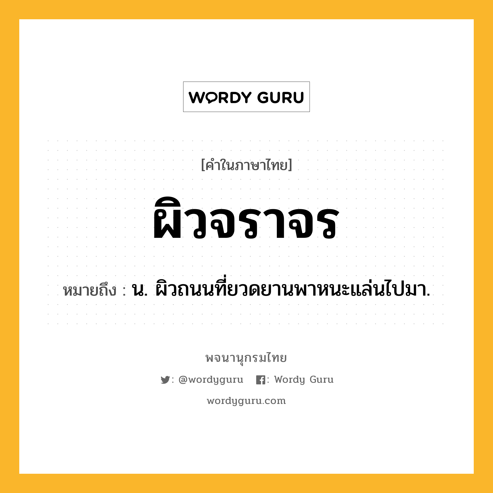 ผิวจราจร ความหมาย หมายถึงอะไร?, คำในภาษาไทย ผิวจราจร หมายถึง น. ผิวถนนที่ยวดยานพาหนะแล่นไปมา.