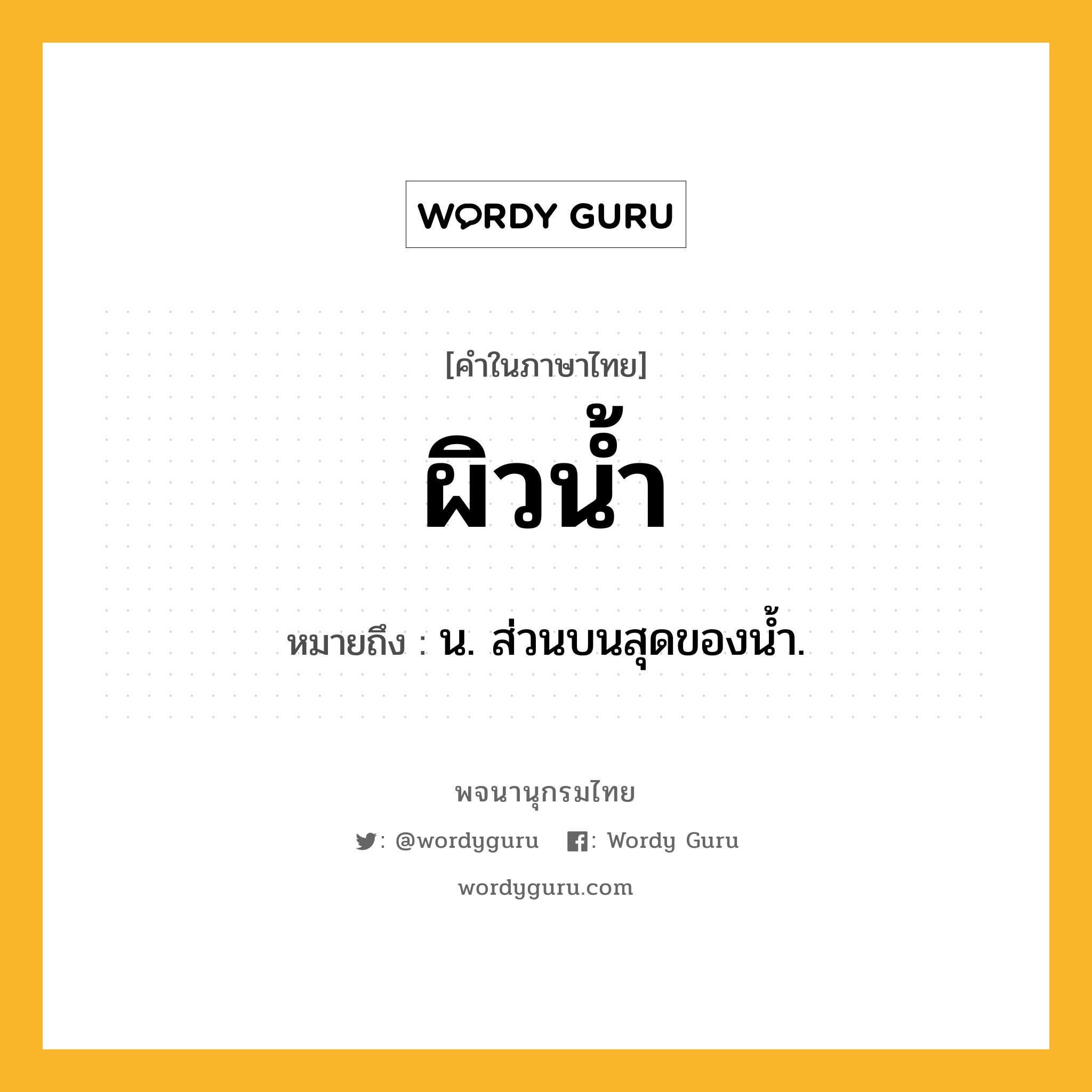 ผิวน้ำ ความหมาย หมายถึงอะไร?, คำในภาษาไทย ผิวน้ำ หมายถึง น. ส่วนบนสุดของนํ้า.