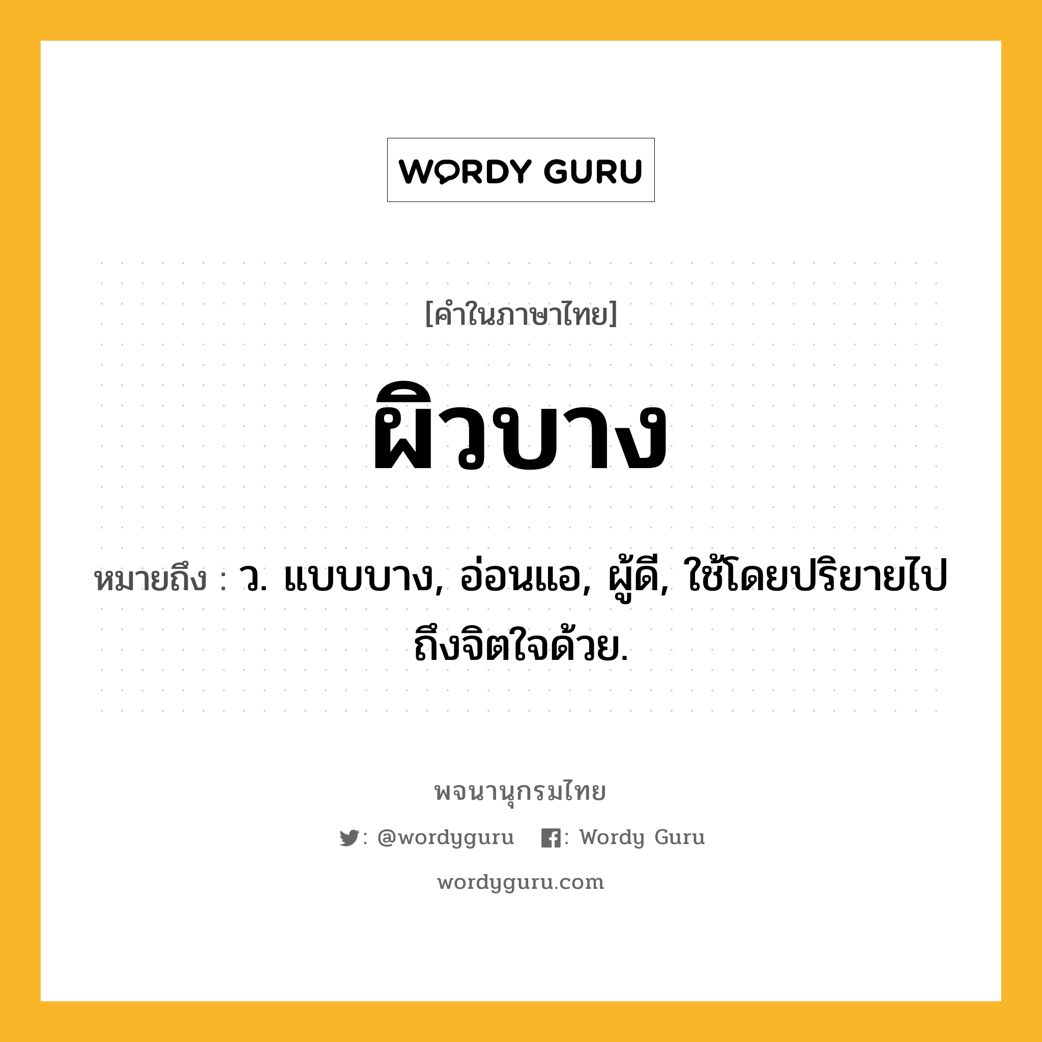 ผิวบาง ความหมาย หมายถึงอะไร?, คำในภาษาไทย ผิวบาง หมายถึง ว. แบบบาง, อ่อนแอ, ผู้ดี, ใช้โดยปริยายไปถึงจิตใจด้วย.