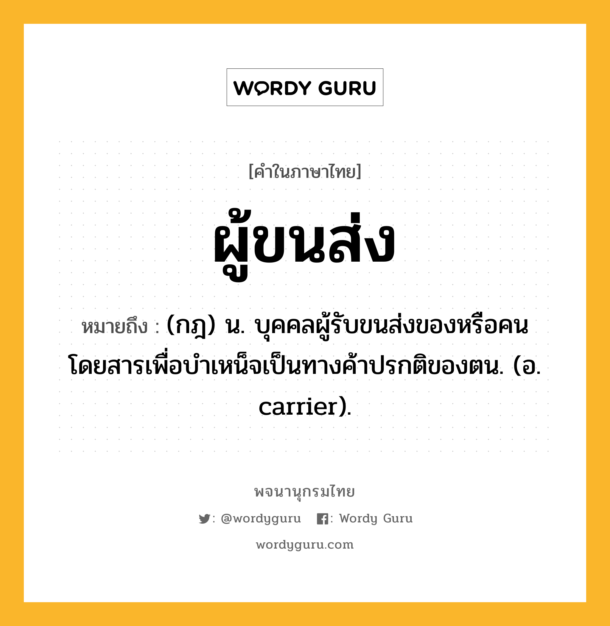 ผู้ขนส่ง ความหมาย หมายถึงอะไร?, คำในภาษาไทย ผู้ขนส่ง หมายถึง (กฎ) น. บุคคลผู้รับขนส่งของหรือคนโดยสารเพื่อบำเหน็จเป็นทางค้าปรกติของตน. (อ. carrier).