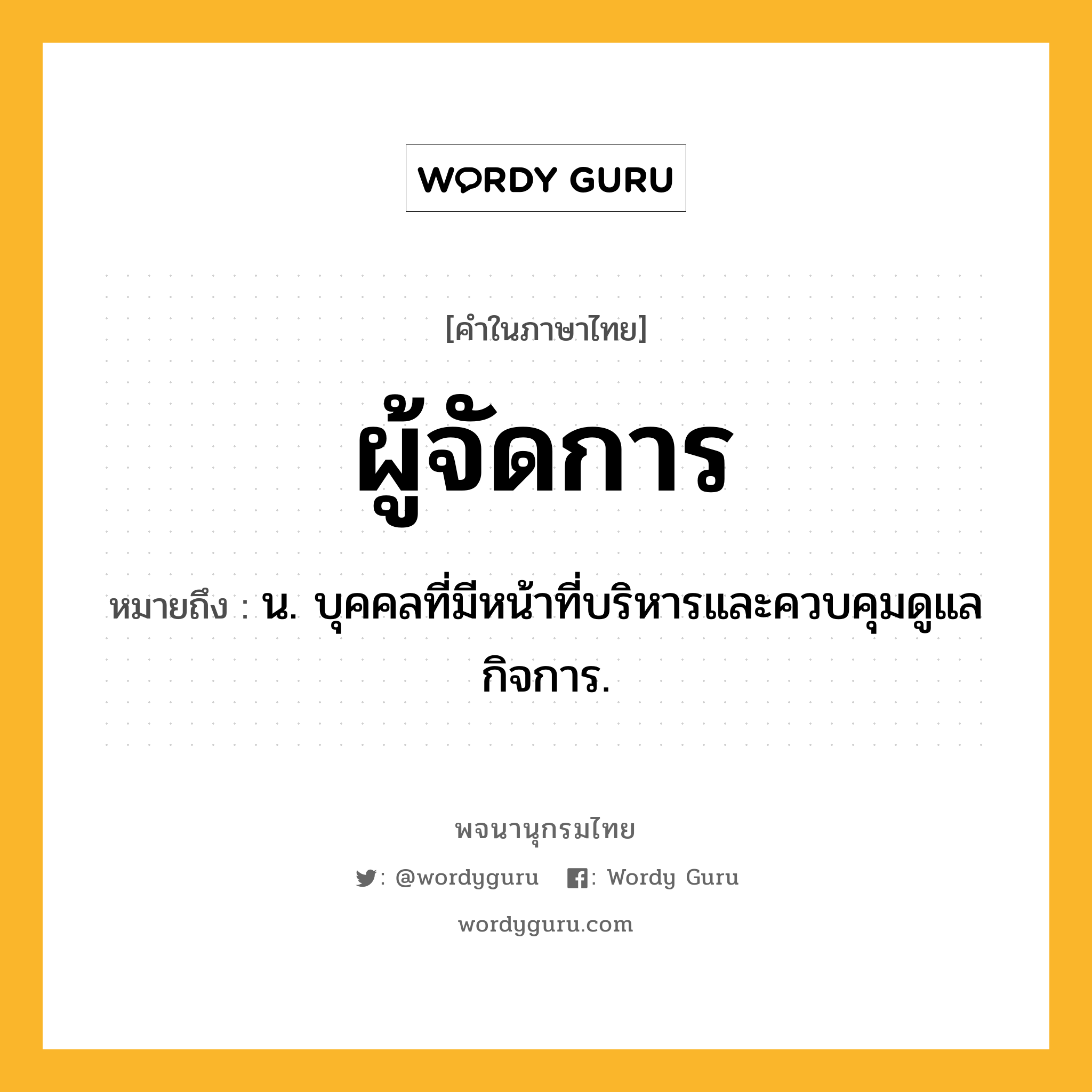 ผู้จัดการ ความหมาย หมายถึงอะไร?, คำในภาษาไทย ผู้จัดการ หมายถึง น. บุคคลที่มีหน้าที่บริหารและควบคุมดูแลกิจการ.