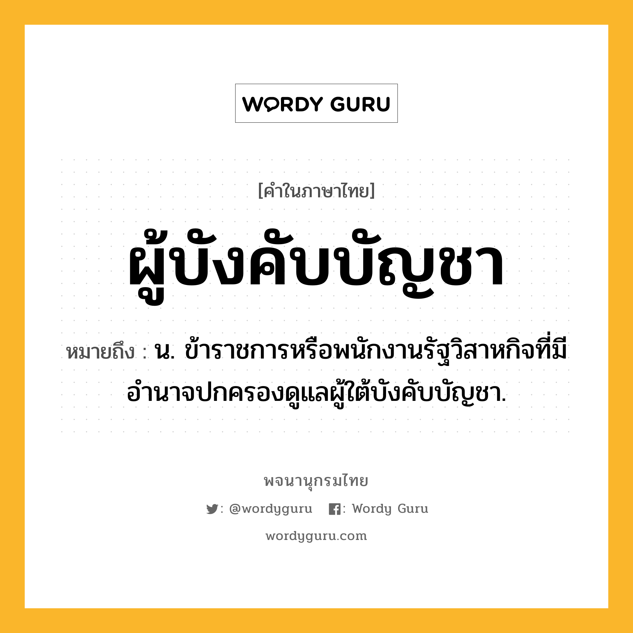 ผู้บังคับบัญชา ความหมาย หมายถึงอะไร?, คำในภาษาไทย ผู้บังคับบัญชา หมายถึง น. ข้าราชการหรือพนักงานรัฐวิสาหกิจที่มีอำนาจปกครองดูแลผู้ใต้บังคับบัญชา.