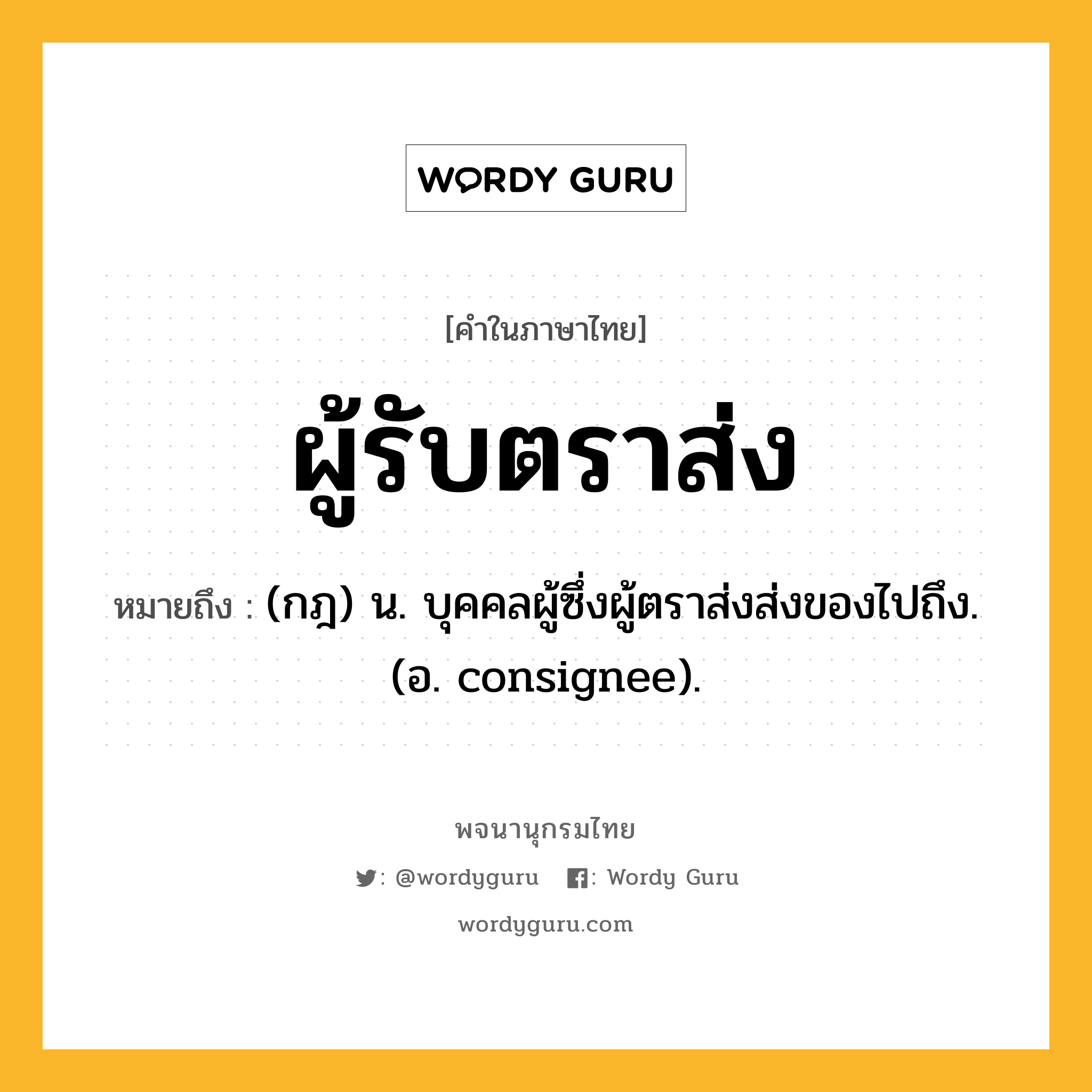 ผู้รับตราส่ง ความหมาย หมายถึงอะไร?, คำในภาษาไทย ผู้รับตราส่ง หมายถึง (กฎ) น. บุคคลผู้ซึ่งผู้ตราส่งส่งของไปถึง. (อ. consignee).