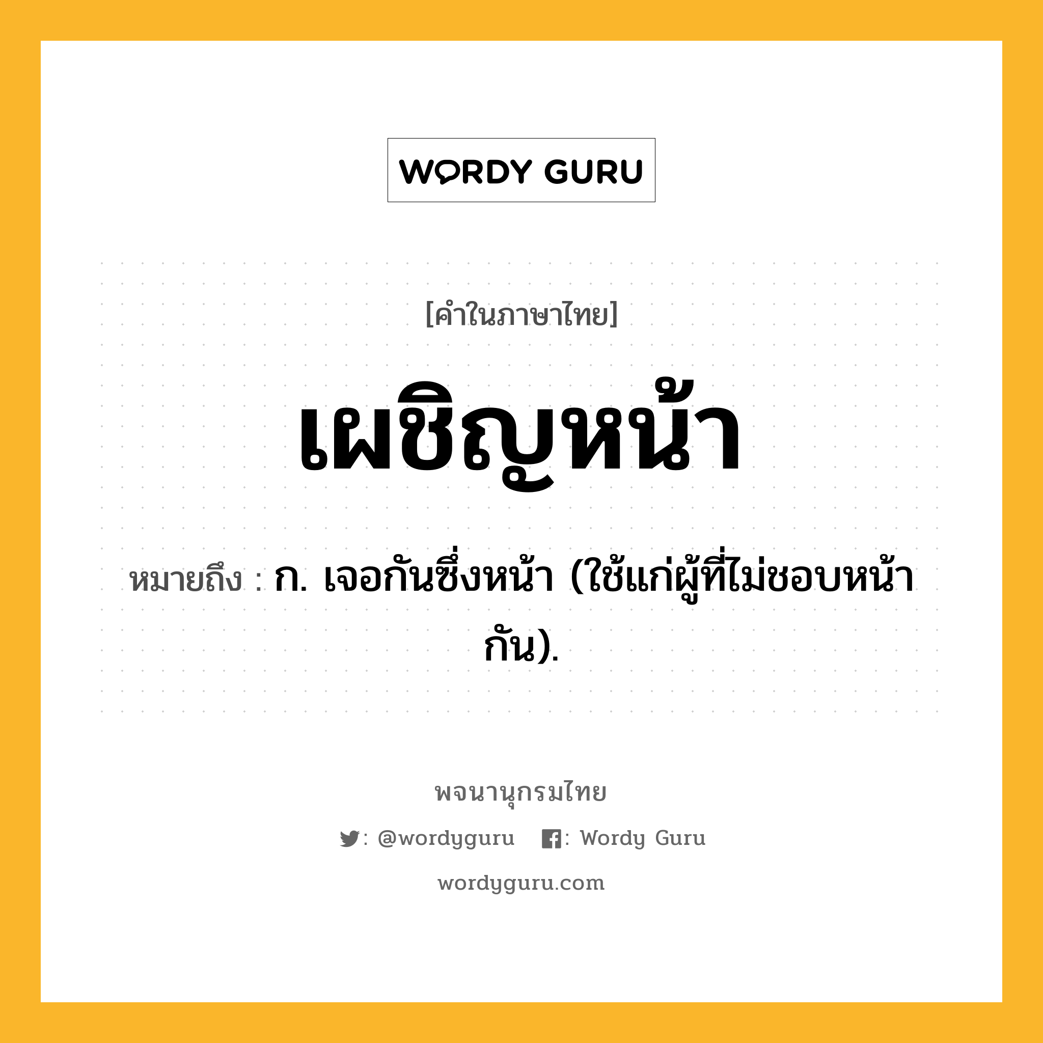 เผชิญหน้า หมายถึงอะไร?, คำในภาษาไทย เผชิญหน้า หมายถึง ก. เจอกันซึ่งหน้า (ใช้แก่ผู้ที่ไม่ชอบหน้ากัน).