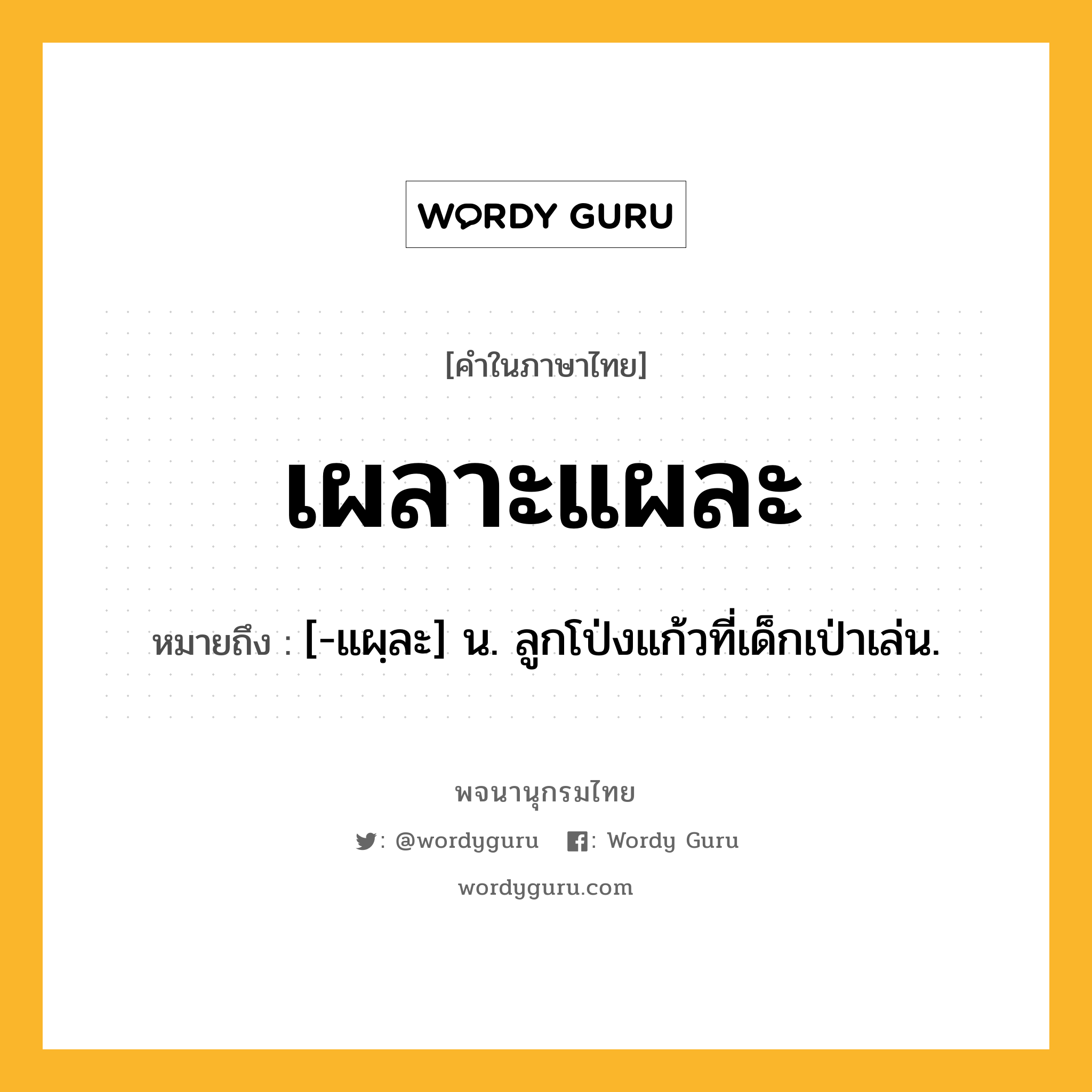 เผลาะแผละ ความหมาย หมายถึงอะไร?, คำในภาษาไทย เผลาะแผละ หมายถึง [-แผฺละ] น. ลูกโป่งแก้วที่เด็กเป่าเล่น.