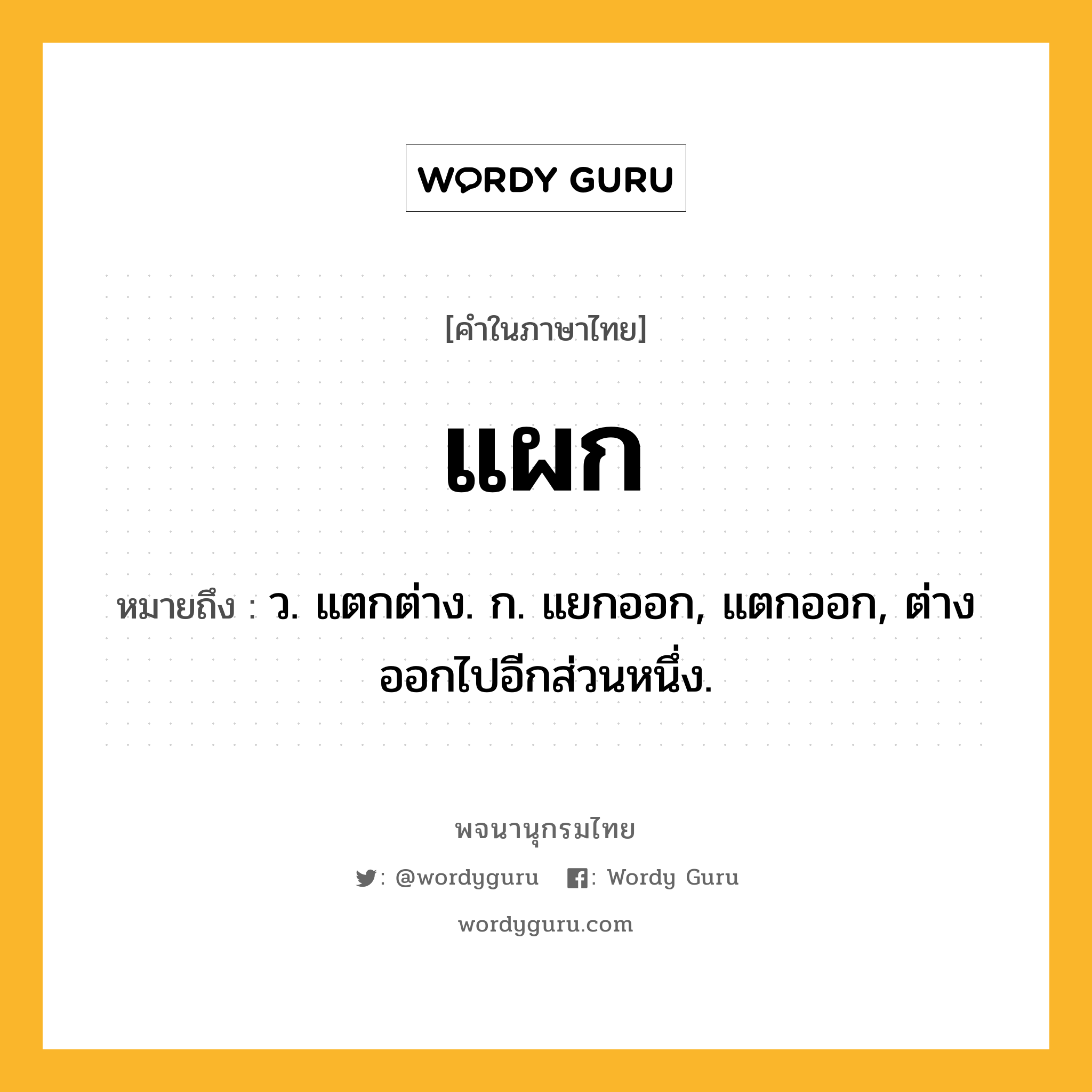 แผก หมายถึงอะไร?, คำในภาษาไทย แผก หมายถึง ว. แตกต่าง. ก. แยกออก, แตกออก, ต่างออกไปอีกส่วนหนึ่ง.