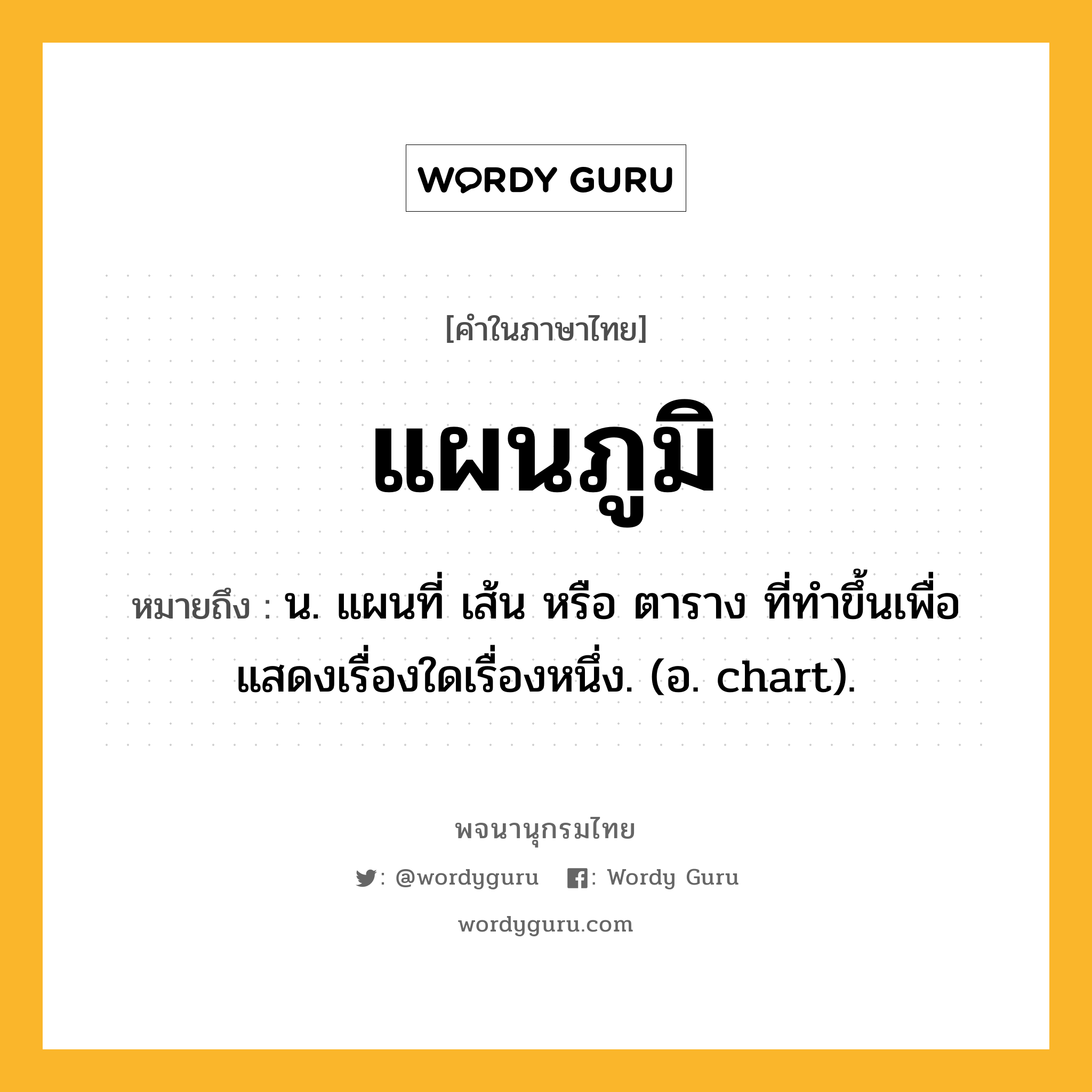 แผนภูมิ ความหมาย หมายถึงอะไร?, คำในภาษาไทย แผนภูมิ หมายถึง น. แผนที่ เส้น หรือ ตาราง ที่ทําขึ้นเพื่อแสดงเรื่องใดเรื่องหนึ่ง. (อ. chart).