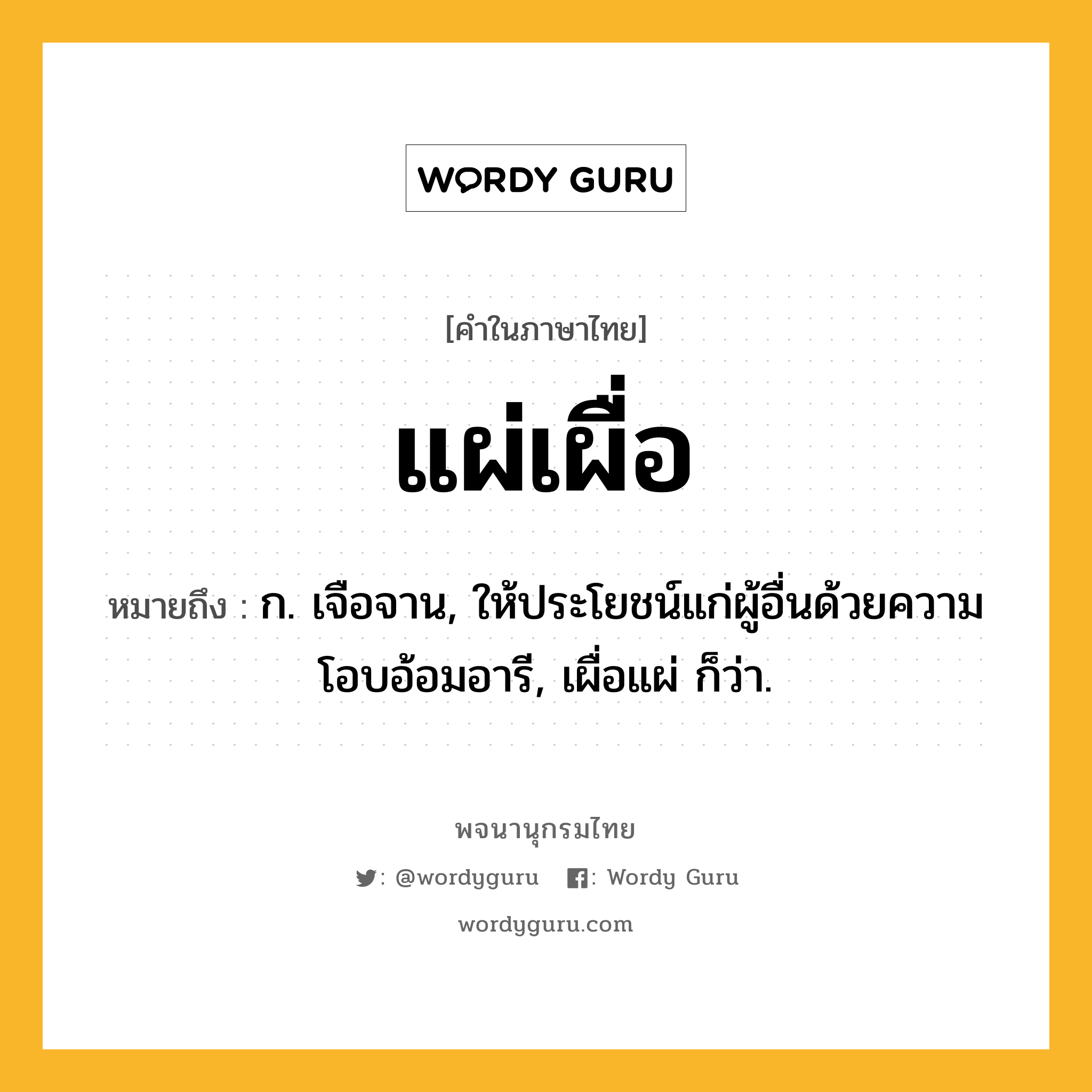 แผ่เผื่อ ความหมาย หมายถึงอะไร?, คำในภาษาไทย แผ่เผื่อ หมายถึง ก. เจือจาน, ให้ประโยชน์แก่ผู้อื่นด้วยความโอบอ้อมอารี, เผื่อแผ่ ก็ว่า.