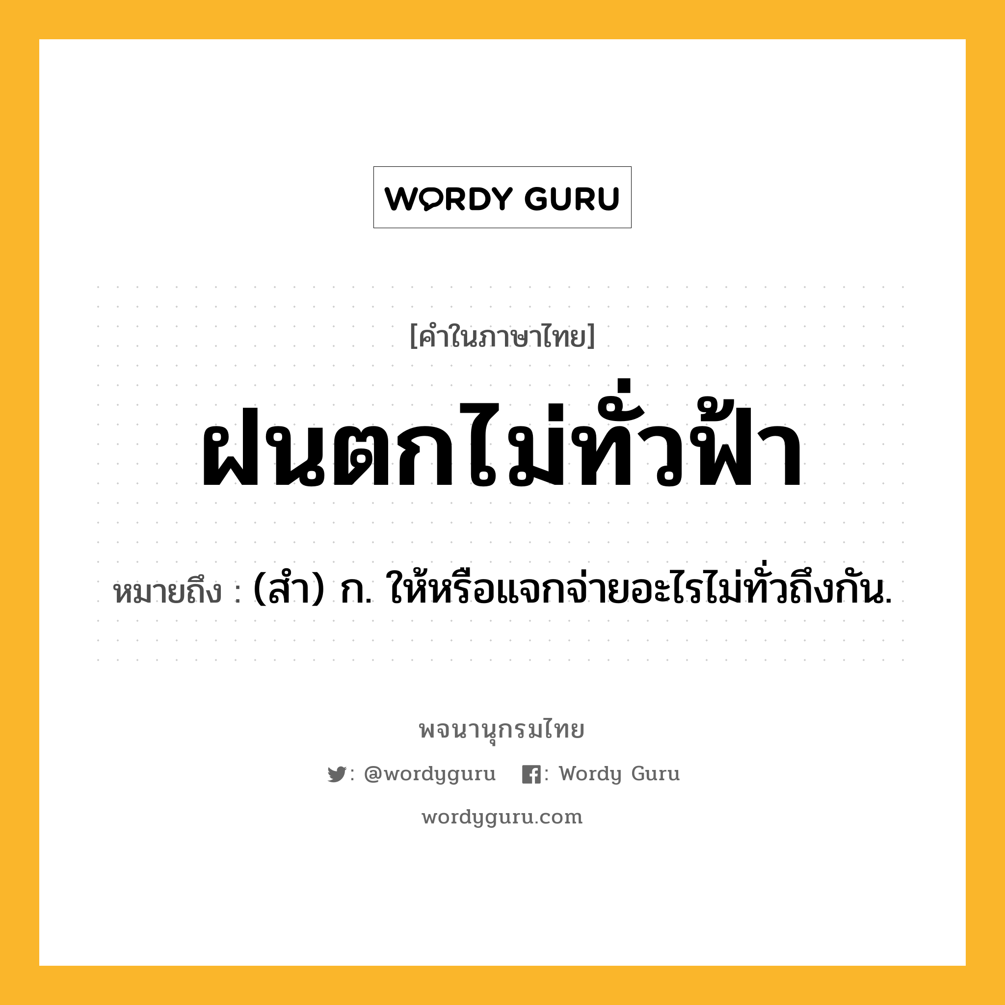 ฝนตกไม่ทั่วฟ้า ความหมาย หมายถึงอะไร?, คำในภาษาไทย ฝนตกไม่ทั่วฟ้า หมายถึง (สํา) ก. ให้หรือแจกจ่ายอะไรไม่ทั่วถึงกัน.