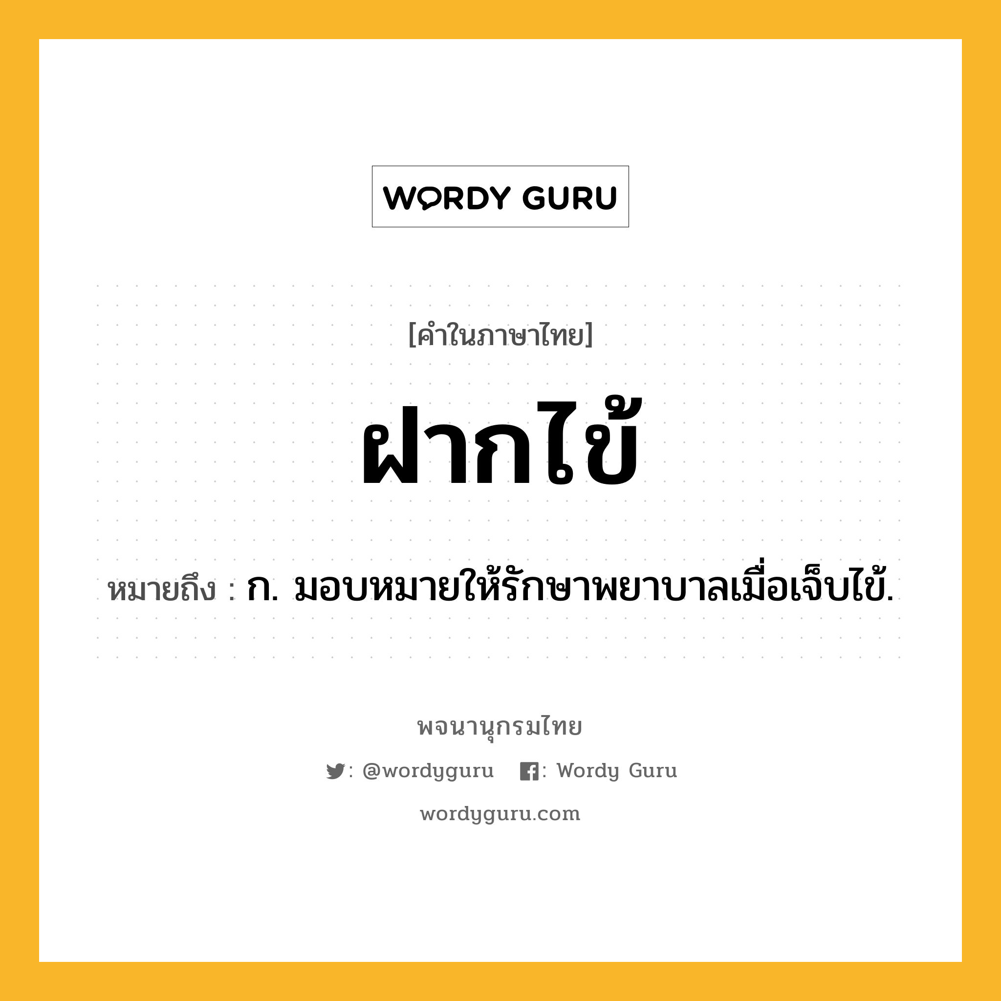 ฝากไข้ ความหมาย หมายถึงอะไร?, คำในภาษาไทย ฝากไข้ หมายถึง ก. มอบหมายให้รักษาพยาบาลเมื่อเจ็บไข้.