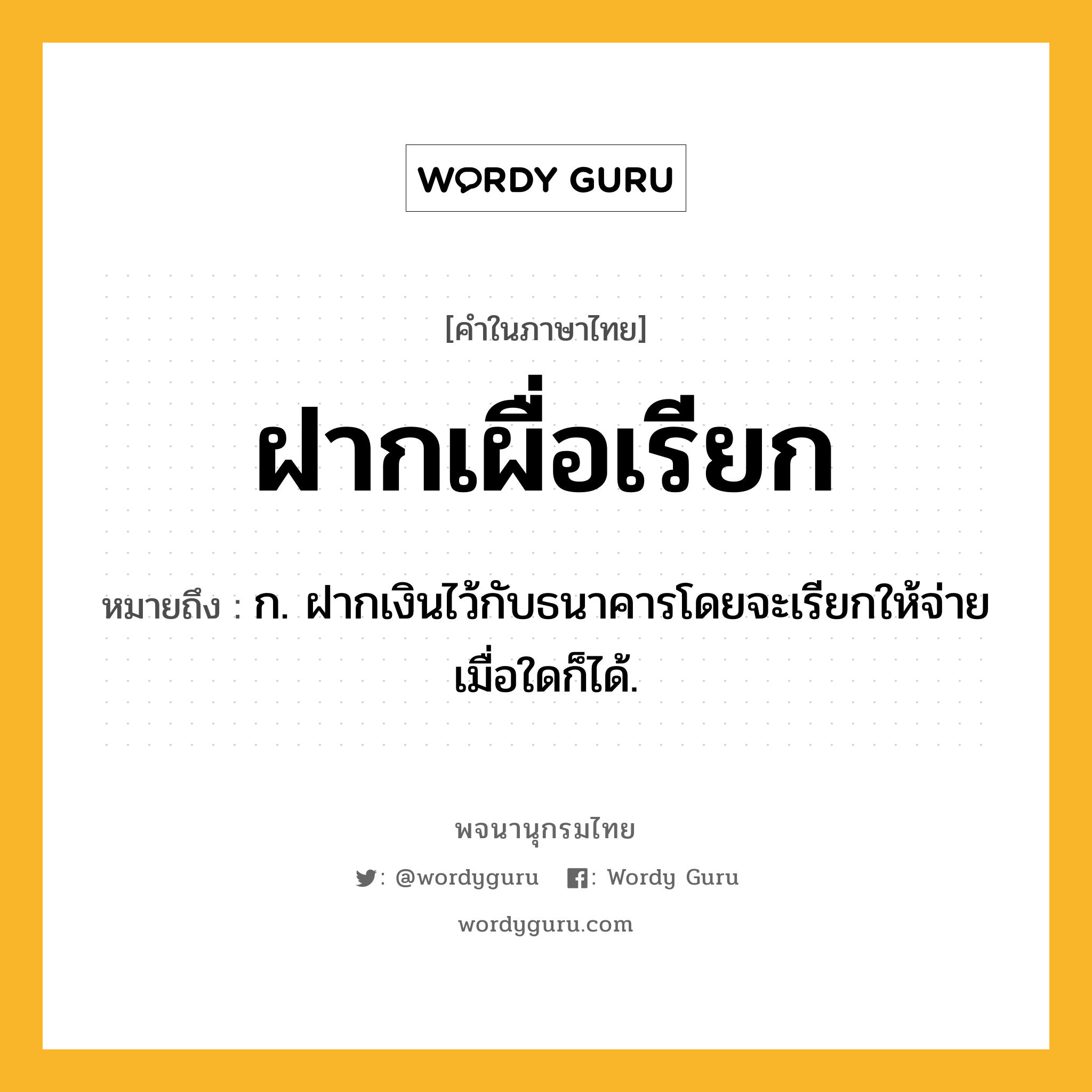 ฝากเผื่อเรียก ความหมาย หมายถึงอะไร?, คำในภาษาไทย ฝากเผื่อเรียก หมายถึง ก. ฝากเงินไว้กับธนาคารโดยจะเรียกให้จ่ายเมื่อใดก็ได้.