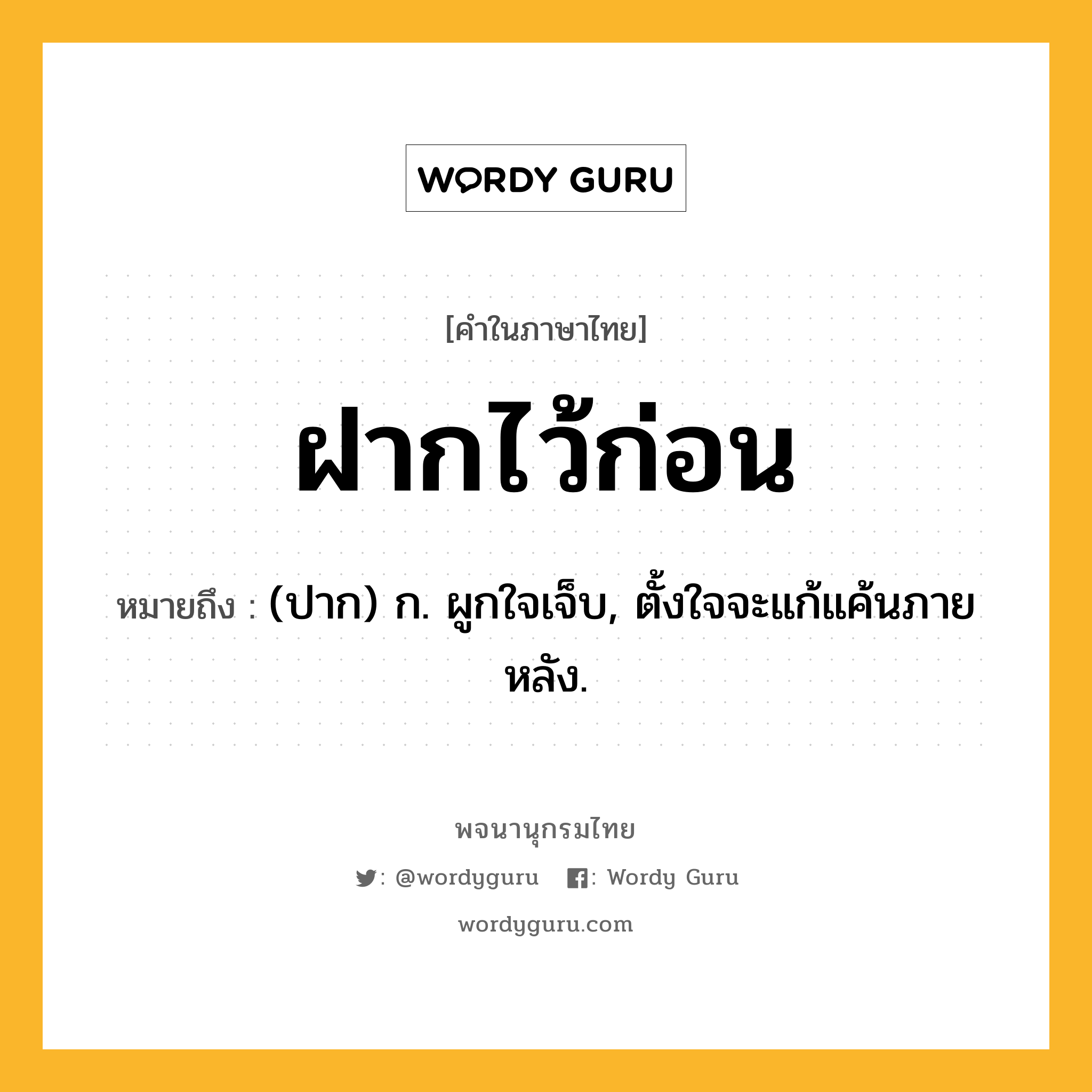 ฝากไว้ก่อน ความหมาย หมายถึงอะไร?, คำในภาษาไทย ฝากไว้ก่อน หมายถึง (ปาก) ก. ผูกใจเจ็บ, ตั้งใจจะแก้แค้นภายหลัง.