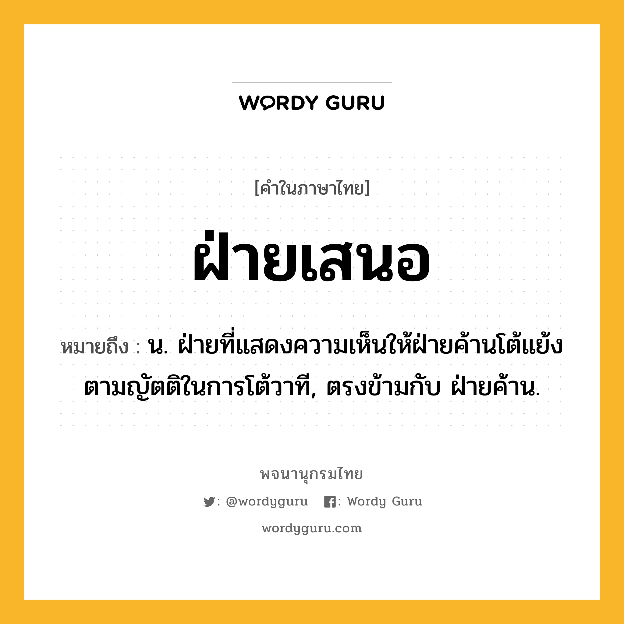 ฝ่ายเสนอ หมายถึงอะไร?, คำในภาษาไทย ฝ่ายเสนอ หมายถึง น. ฝ่ายที่แสดงความเห็นให้ฝ่ายค้านโต้แย้งตามญัตติในการโต้วาที, ตรงข้ามกับ ฝ่ายค้าน.