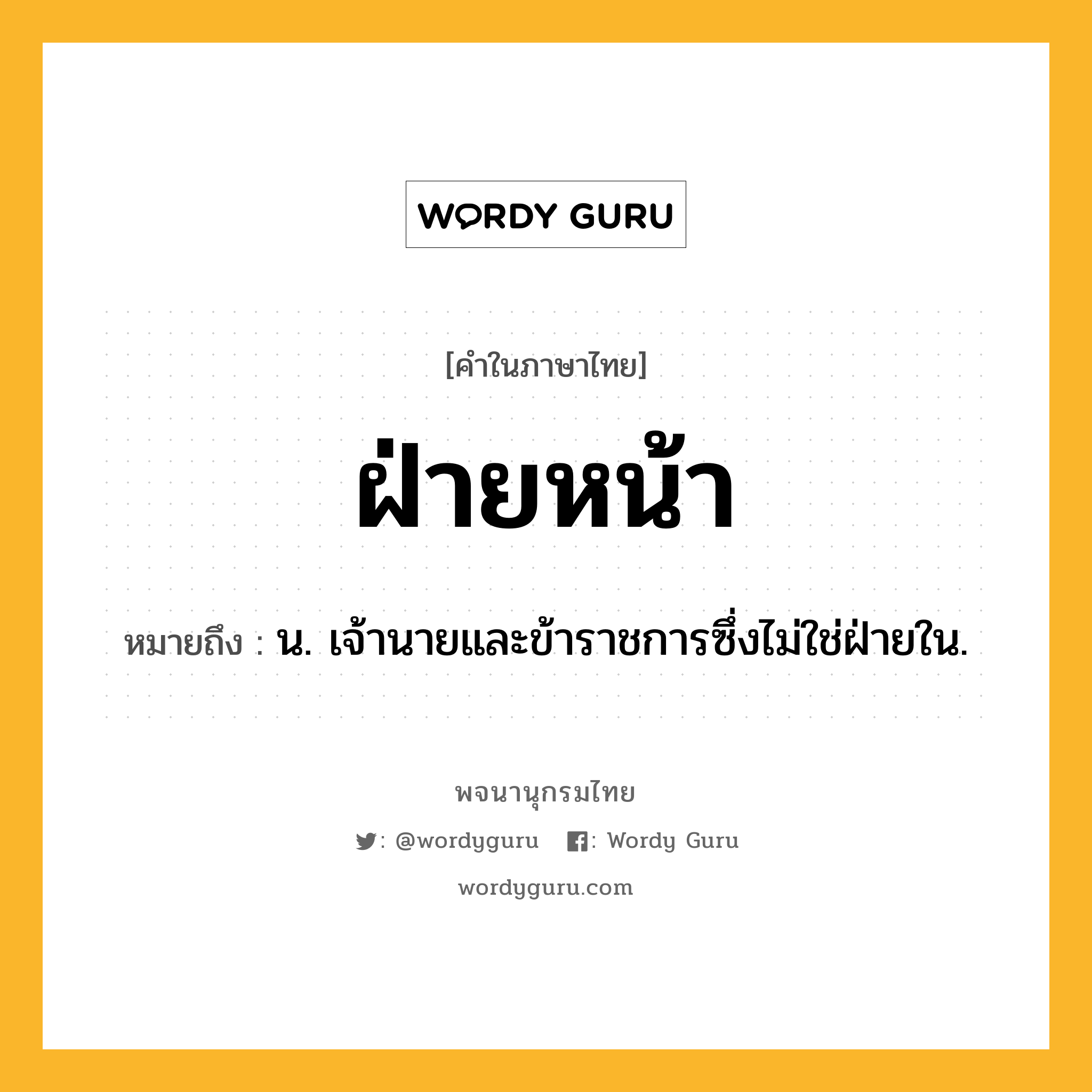 ฝ่ายหน้า ความหมาย หมายถึงอะไร?, คำในภาษาไทย ฝ่ายหน้า หมายถึง น. เจ้านายและข้าราชการซึ่งไม่ใช่ฝ่ายใน.