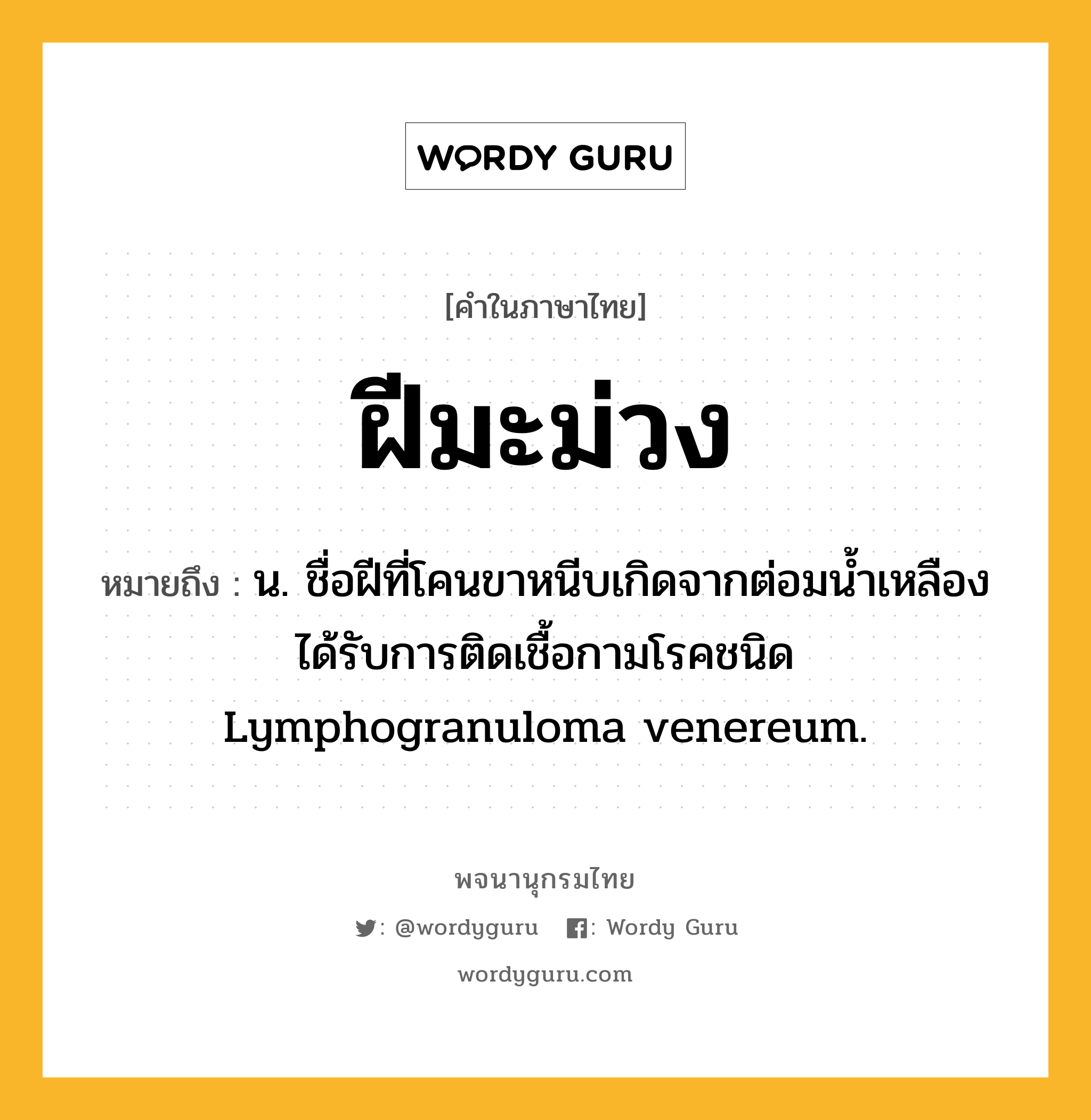 ฝีมะม่วง หมายถึงอะไร?, คำในภาษาไทย ฝีมะม่วง หมายถึง น. ชื่อฝีที่โคนขาหนีบเกิดจากต่อมนํ้าเหลืองได้รับการติดเชื้อกามโรคชนิด Lymphogranuloma venereum.