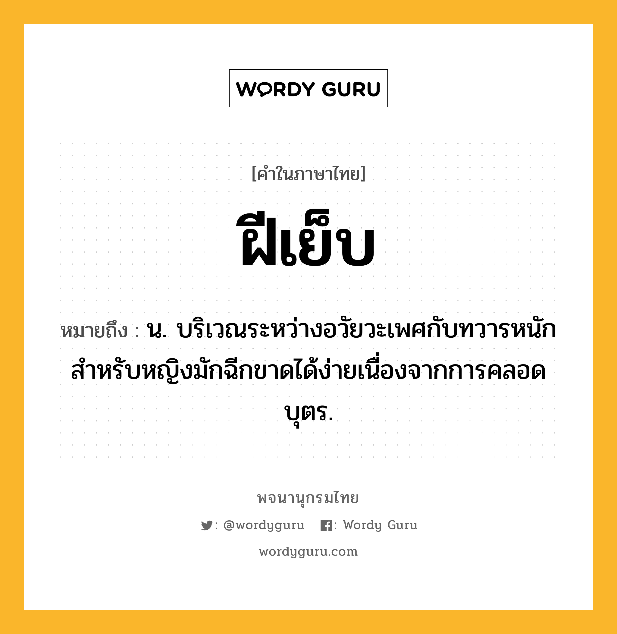 ฝีเย็บ ความหมาย หมายถึงอะไร?, คำในภาษาไทย ฝีเย็บ หมายถึง น. บริเวณระหว่างอวัยวะเพศกับทวารหนัก สําหรับหญิงมักฉีกขาดได้ง่ายเนื่องจากการคลอดบุตร.