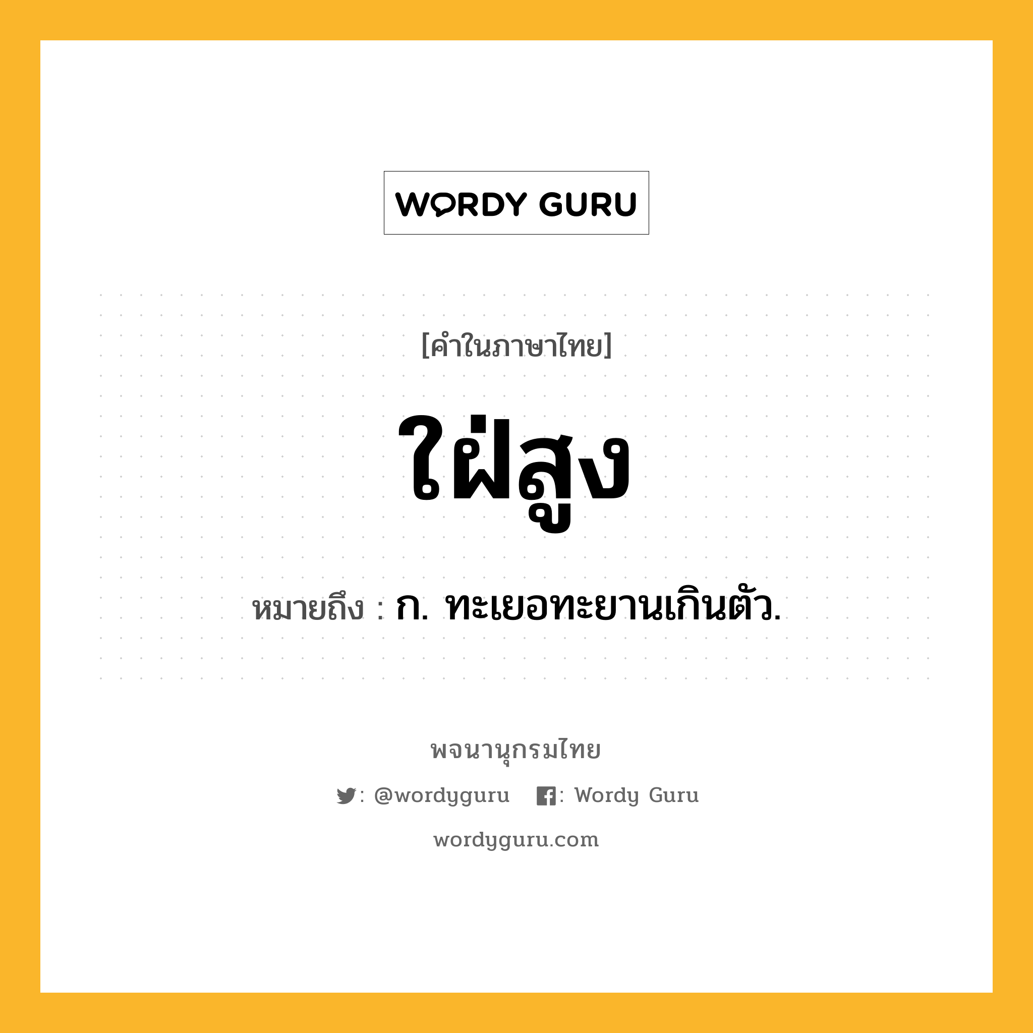 ใฝ่สูง ความหมาย หมายถึงอะไร?, คำในภาษาไทย ใฝ่สูง หมายถึง ก. ทะเยอทะยานเกินตัว.