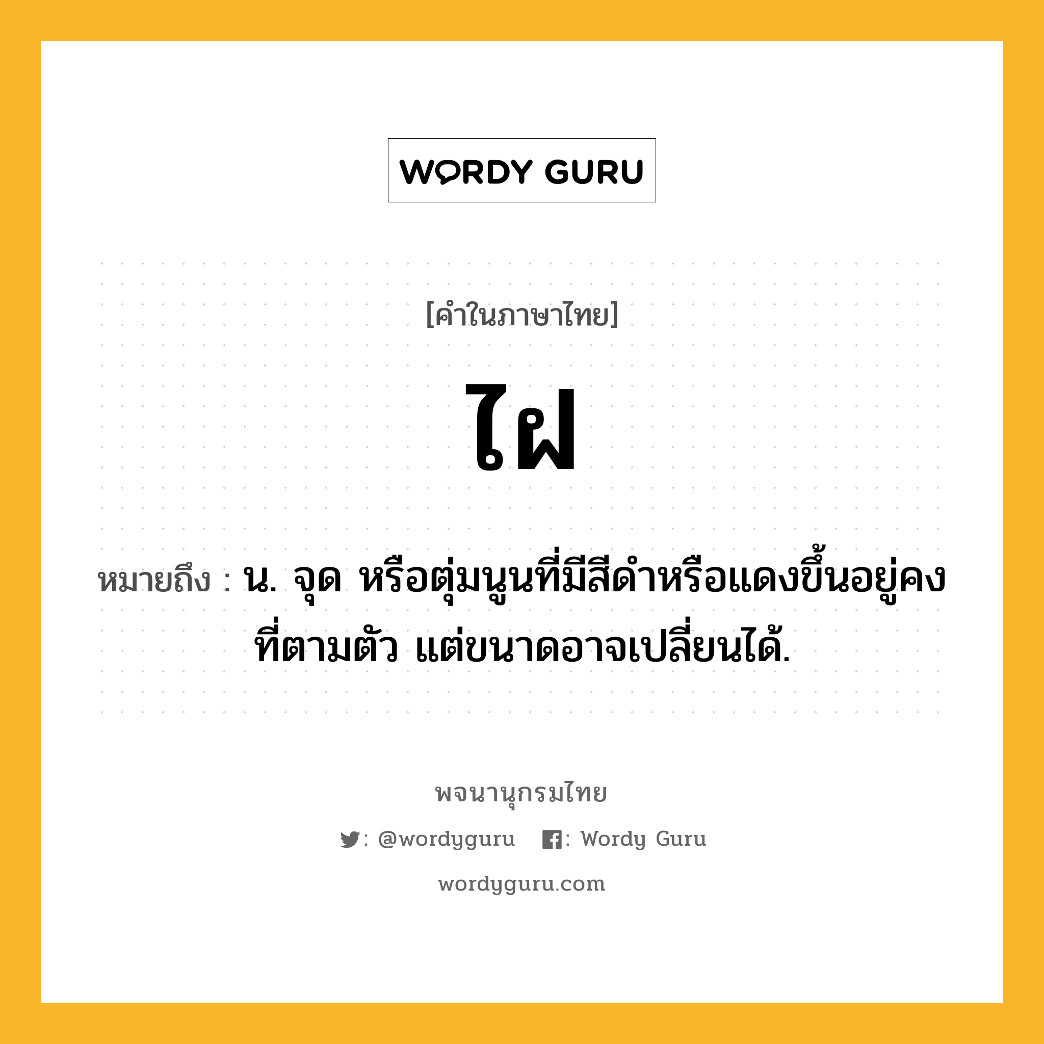 ไฝ ความหมาย หมายถึงอะไร?, คำในภาษาไทย ไฝ หมายถึง น. จุด หรือตุ่มนูนที่มีสีดําหรือแดงขึ้นอยู่คงที่ตามตัว แต่ขนาดอาจเปลี่ยนได้.