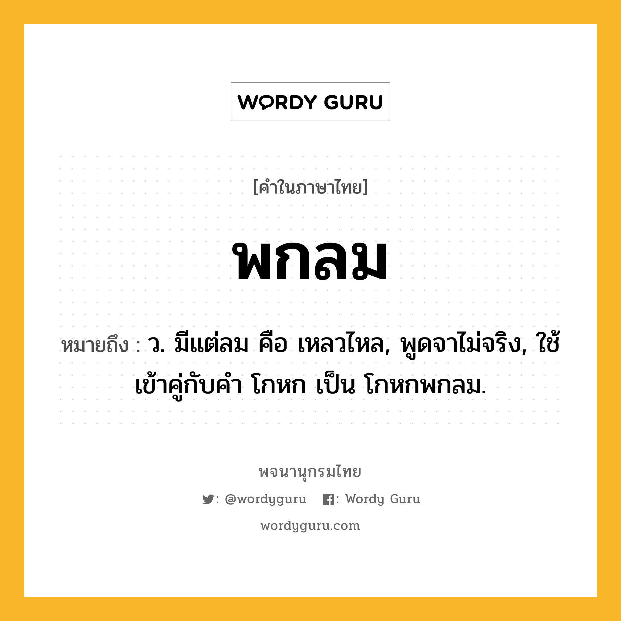 พกลม หมายถึงอะไร?, คำในภาษาไทย พกลม หมายถึง ว. มีแต่ลม คือ เหลวไหล, พูดจาไม่จริง, ใช้เข้าคู่กับคํา โกหก เป็น โกหกพกลม.