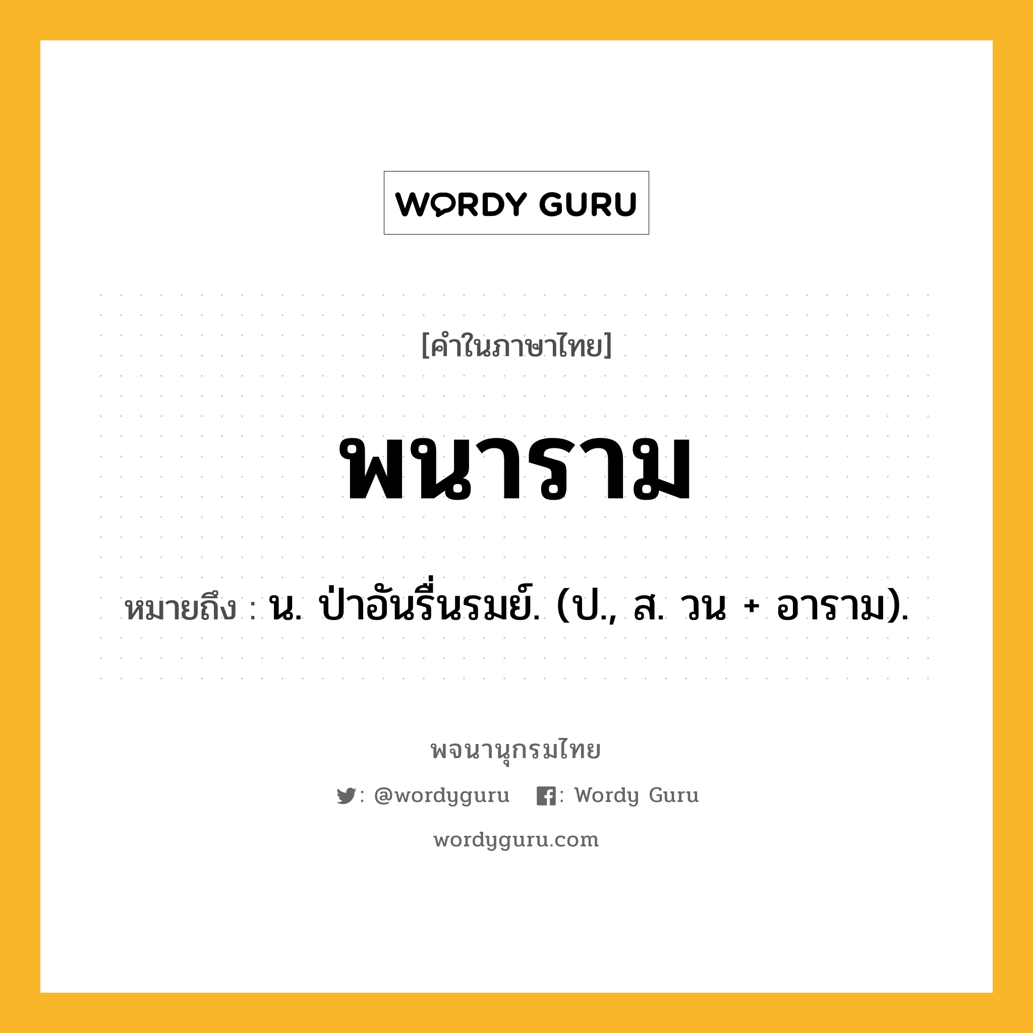 พนาราม หมายถึงอะไร?, คำในภาษาไทย พนาราม หมายถึง น. ป่าอันรื่นรมย์. (ป., ส. วน + อาราม).
