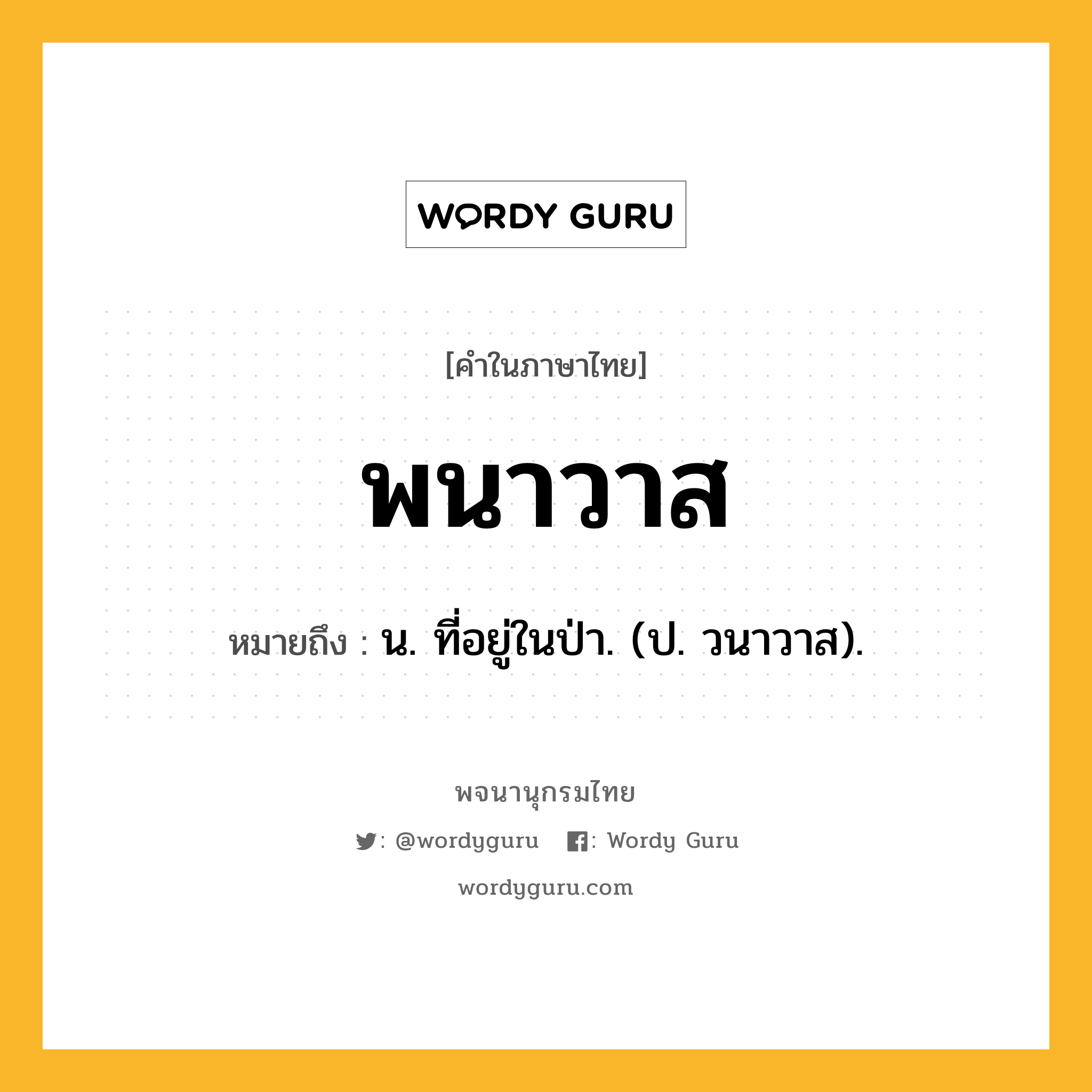พนาวาส ความหมาย หมายถึงอะไร?, คำในภาษาไทย พนาวาส หมายถึง น. ที่อยู่ในป่า. (ป. วนาวาส).