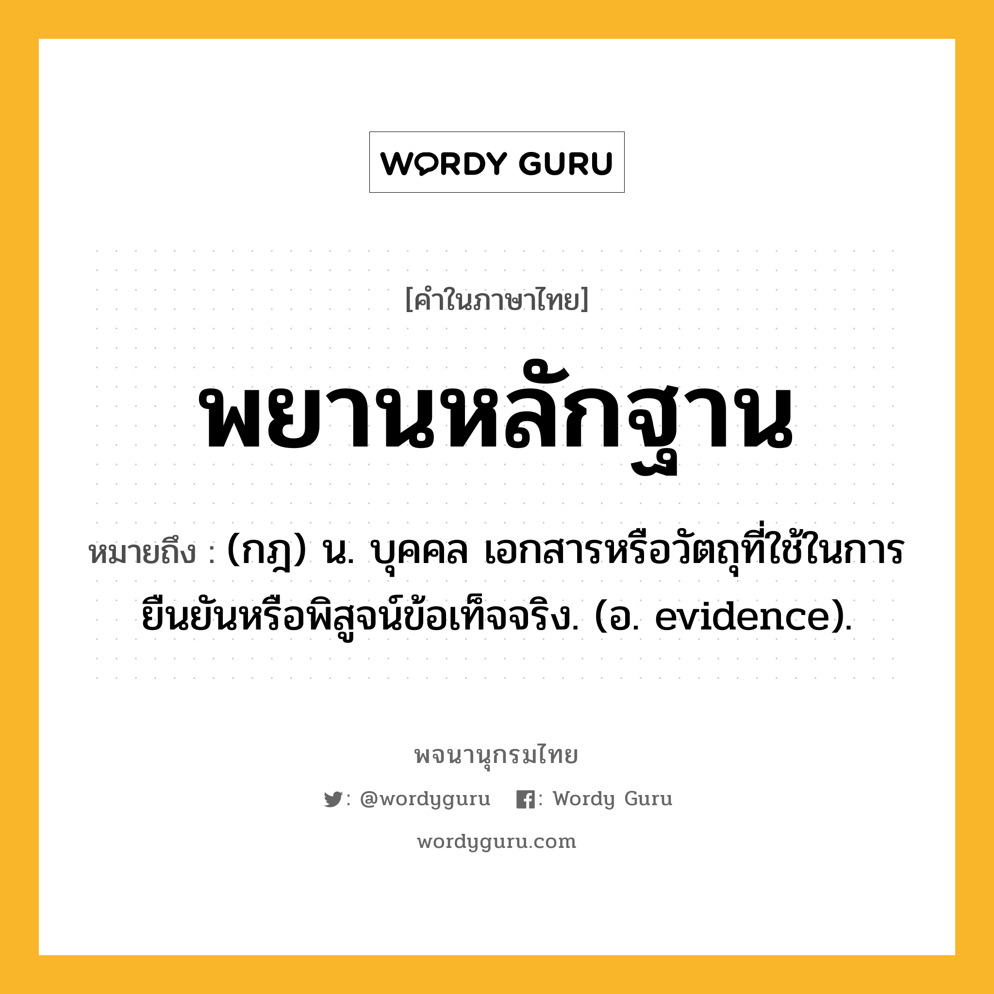 พยานหลักฐาน ความหมาย หมายถึงอะไร?, คำในภาษาไทย พยานหลักฐาน หมายถึง (กฎ) น. บุคคล เอกสารหรือวัตถุที่ใช้ในการยืนยันหรือพิสูจน์ข้อเท็จจริง. (อ. evidence).
