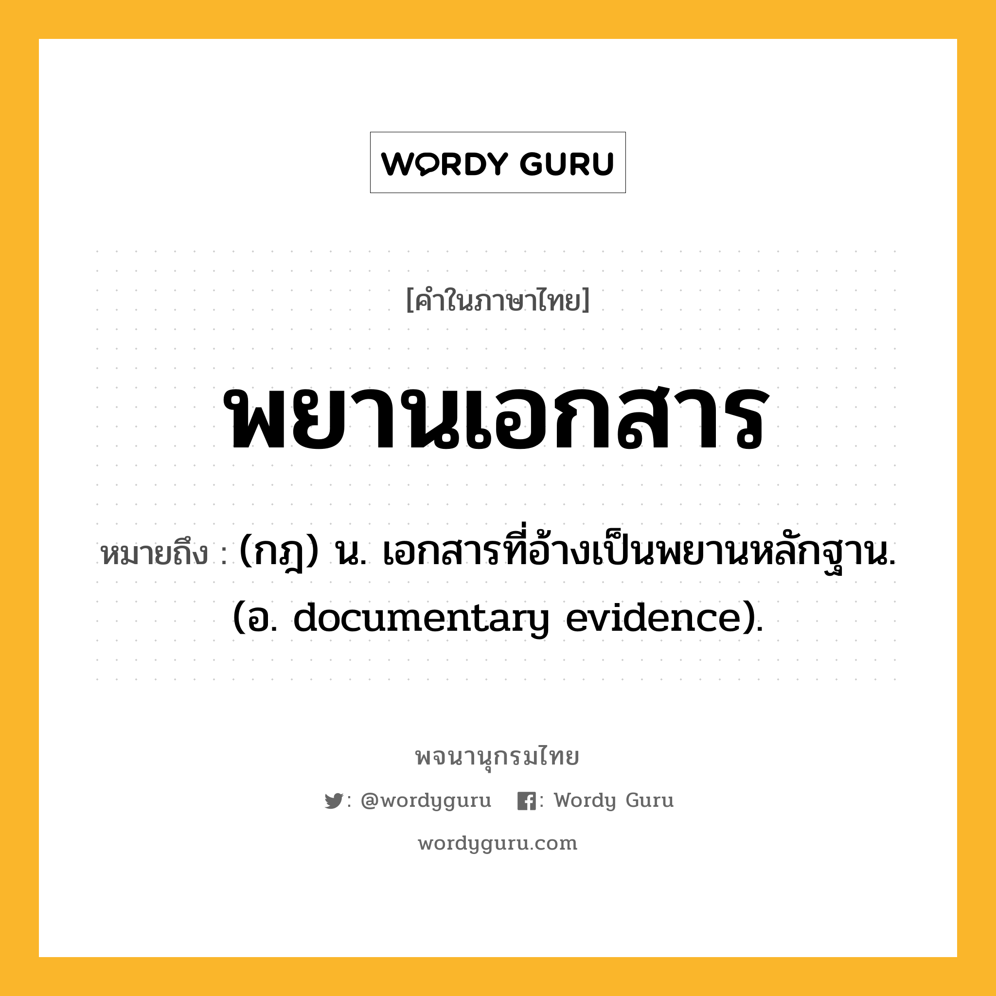 พยานเอกสาร ความหมาย หมายถึงอะไร?, คำในภาษาไทย พยานเอกสาร หมายถึง (กฎ) น. เอกสารที่อ้างเป็นพยานหลักฐาน. (อ. documentary evidence).