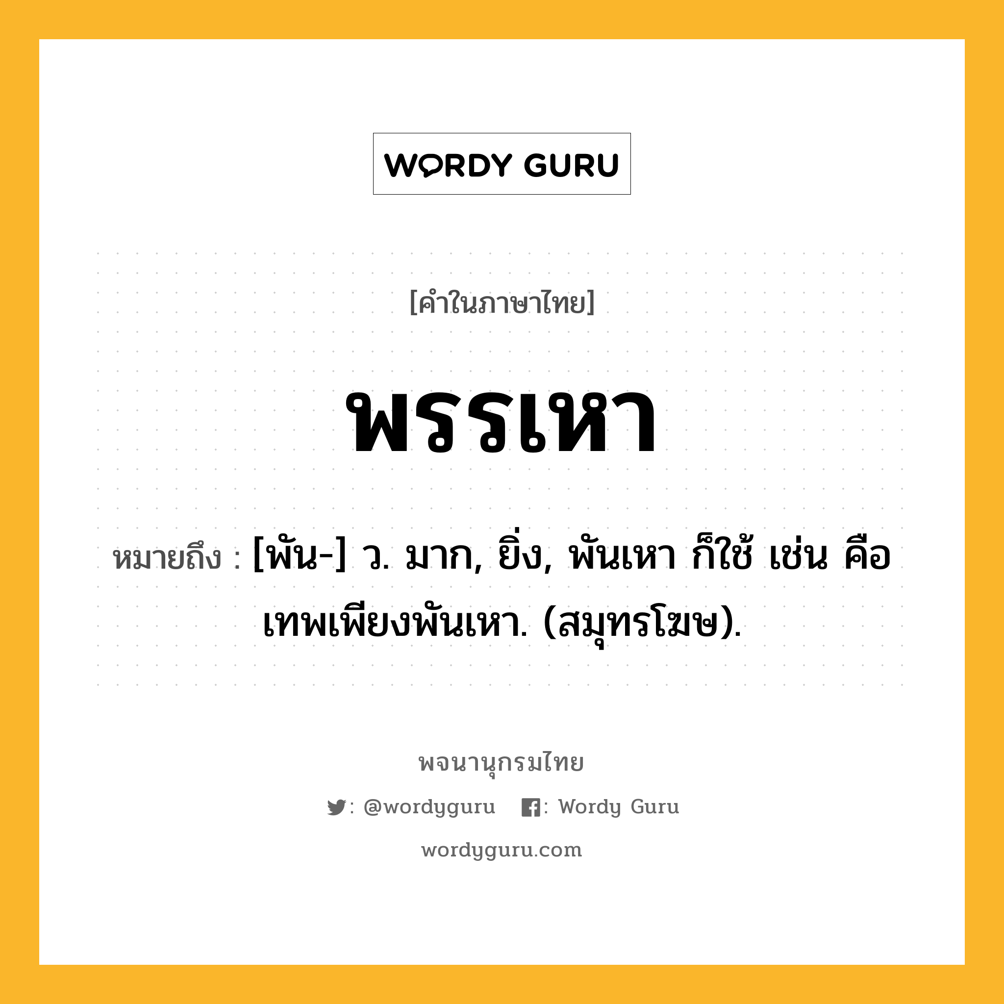 พรรเหา หมายถึงอะไร?, คำในภาษาไทย พรรเหา หมายถึง [พัน-] ว. มาก, ยิ่ง, พันเหา ก็ใช้ เช่น คือ เทพเพียงพันเหา. (สมุทรโฆษ).