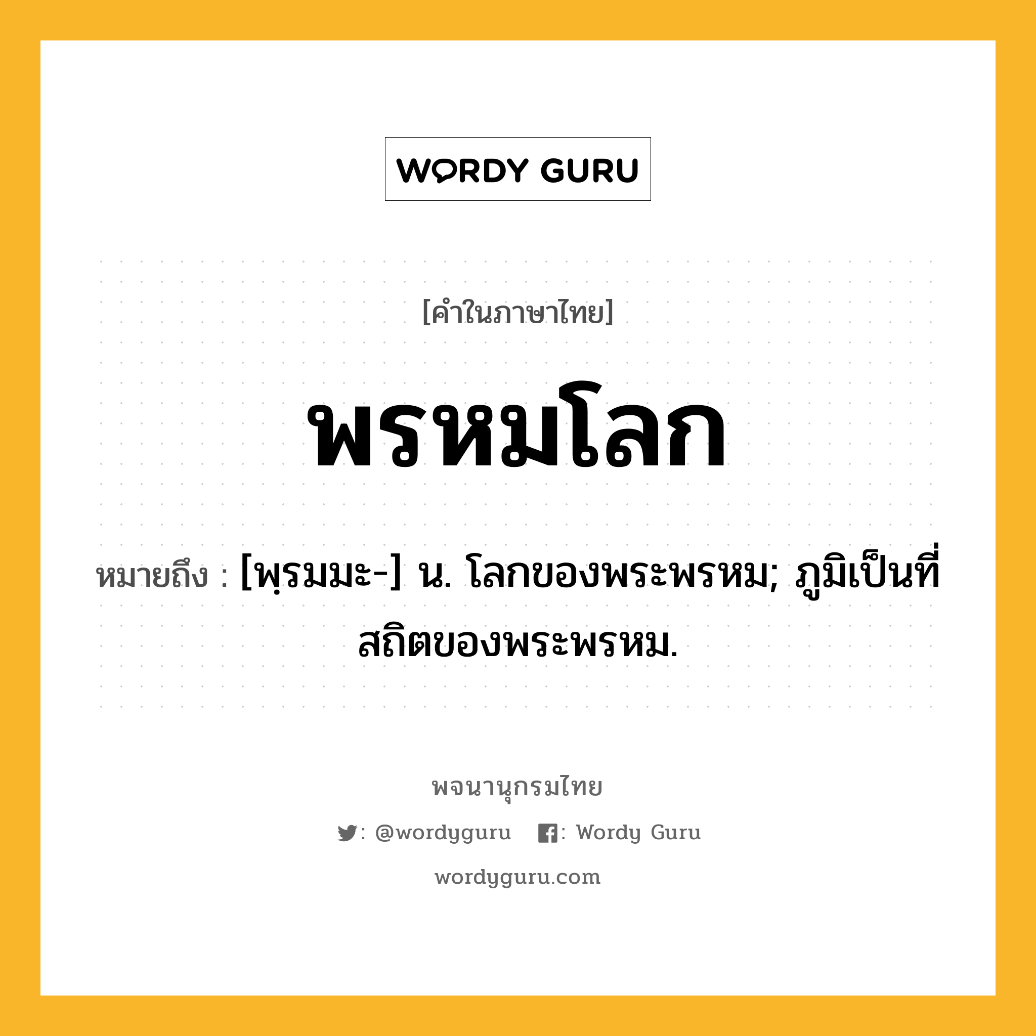 พรหมโลก ความหมาย หมายถึงอะไร?, คำในภาษาไทย พรหมโลก หมายถึง [พฺรมมะ-] น. โลกของพระพรหม; ภูมิเป็นที่สถิตของพระพรหม.
