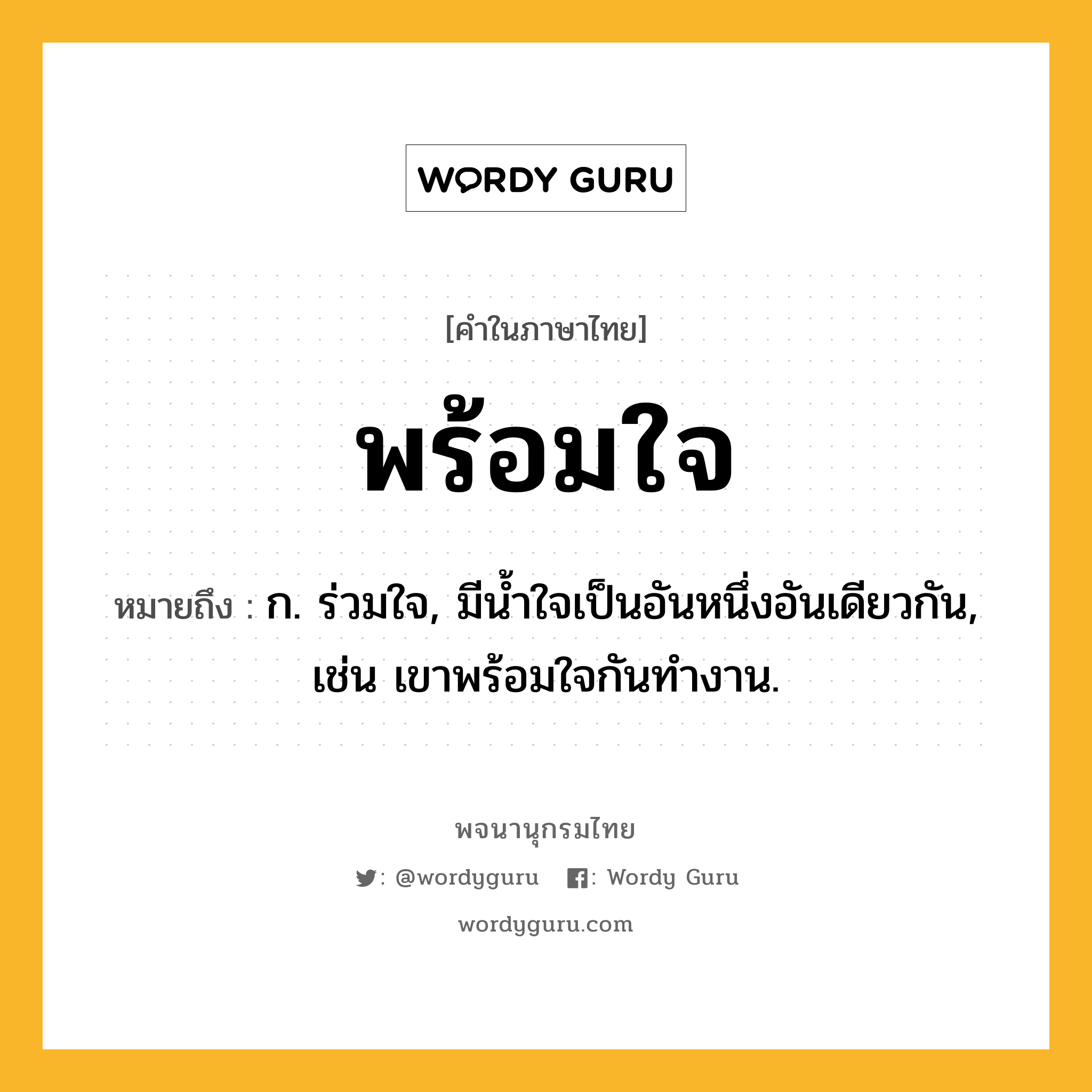 พร้อมใจ ความหมาย หมายถึงอะไร?, คำในภาษาไทย พร้อมใจ หมายถึง ก. ร่วมใจ, มีน้ำใจเป็นอันหนึ่งอันเดียวกัน, เช่น เขาพร้อมใจกันทำงาน.