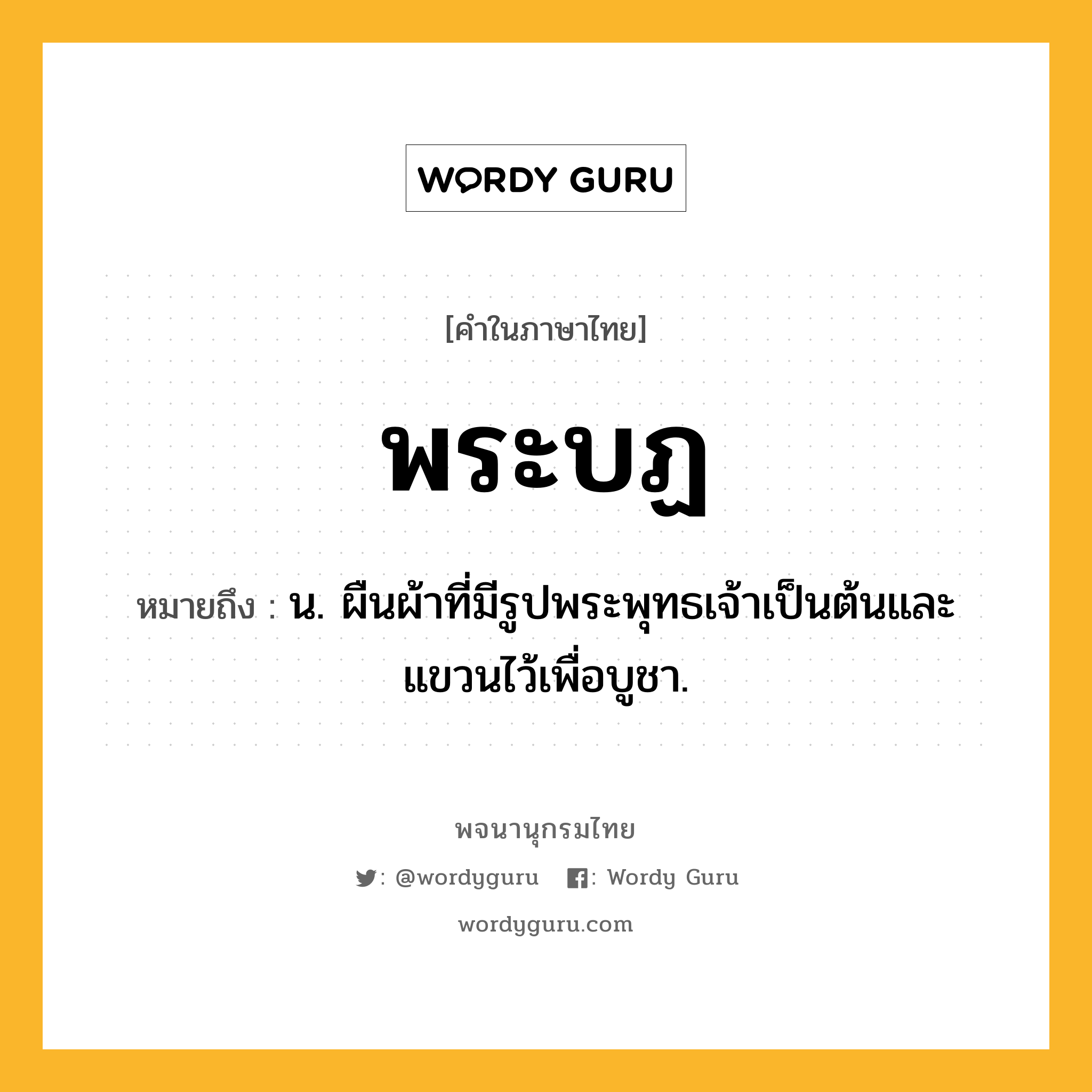 พระบฏ หมายถึงอะไร?, คำในภาษาไทย พระบฏ หมายถึง น. ผืนผ้าที่มีรูปพระพุทธเจ้าเป็นต้นและแขวนไว้เพื่อบูชา.