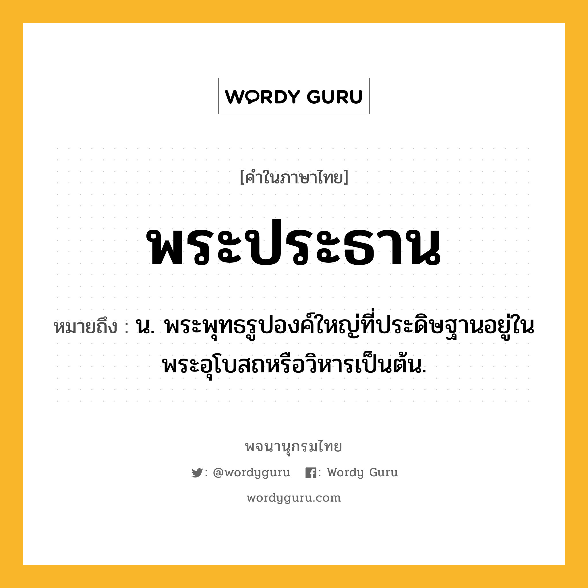 พระประธาน ความหมาย หมายถึงอะไร?, คำในภาษาไทย พระประธาน หมายถึง น. พระพุทธรูปองค์ใหญ่ที่ประดิษฐานอยู่ในพระอุโบสถหรือวิหารเป็นต้น.
