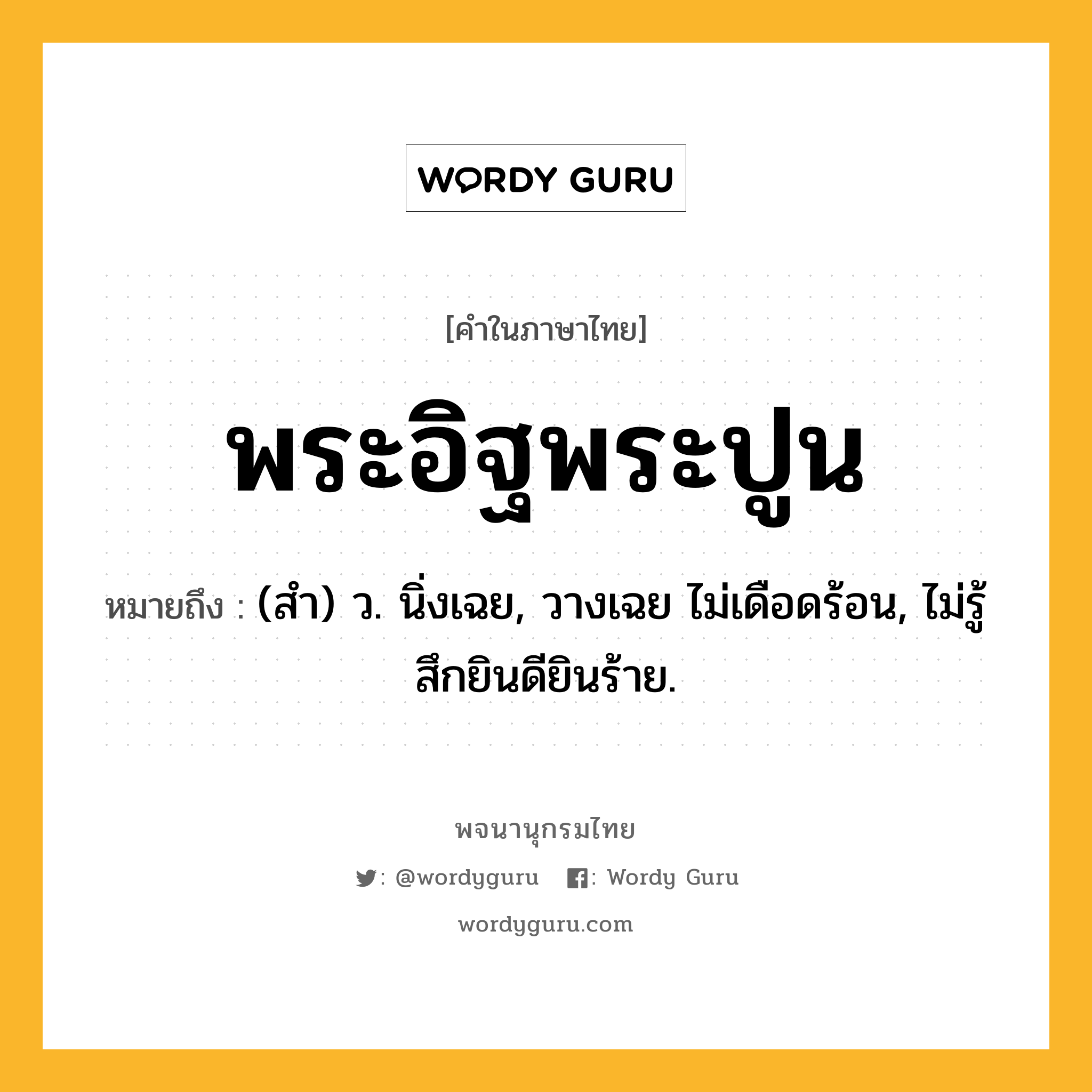 พระอิฐพระปูน หมายถึงอะไร?, คำในภาษาไทย พระอิฐพระปูน หมายถึง (สํา) ว. นิ่งเฉย, วางเฉย ไม่เดือดร้อน, ไม่รู้สึกยินดียินร้าย.