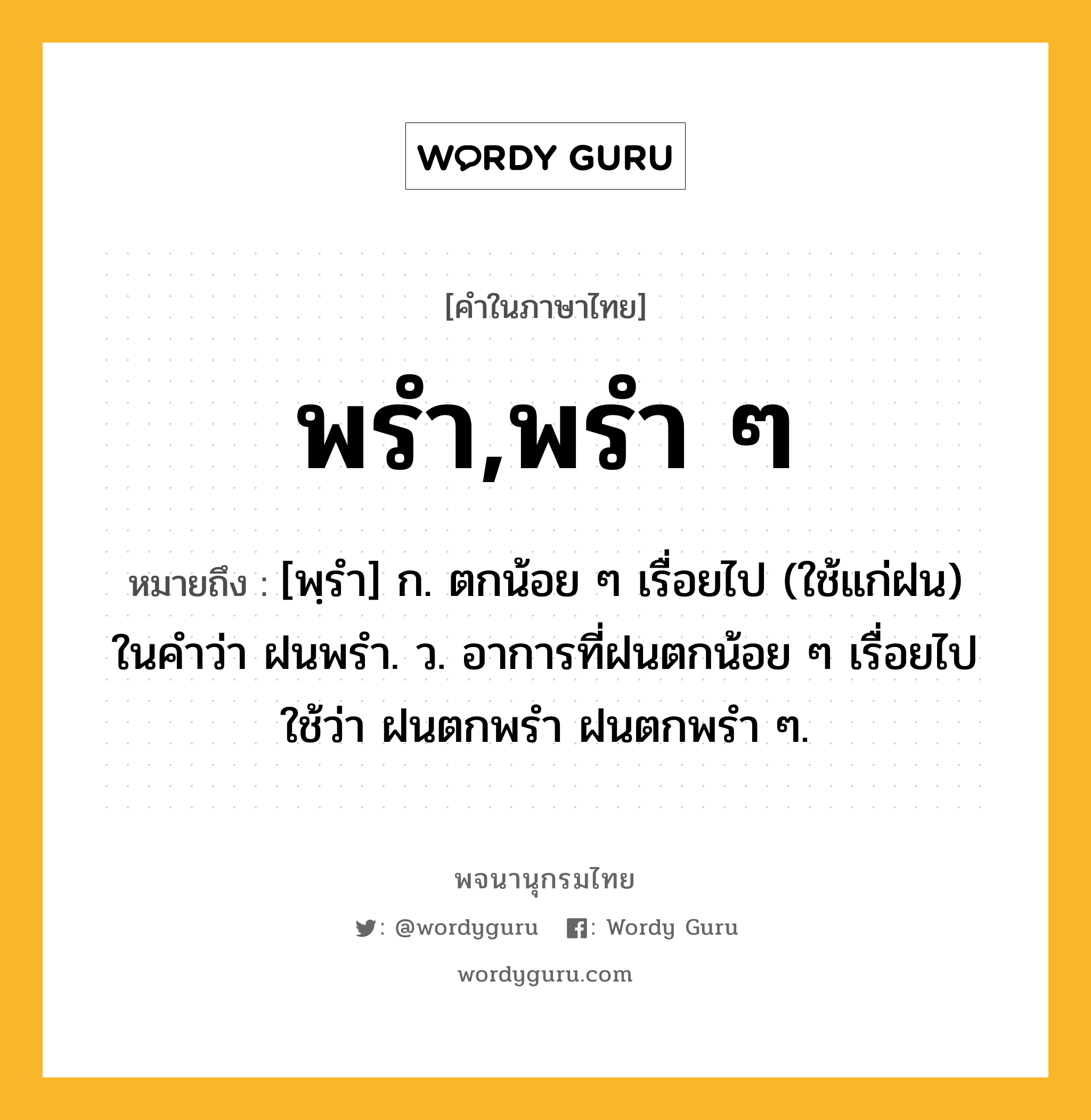 พรำ,พรำ ๆ ความหมาย หมายถึงอะไร?, คำในภาษาไทย พรำ,พรำ ๆ หมายถึง [พฺรํา] ก. ตกน้อย ๆ เรื่อยไป (ใช้แก่ฝน) ในคําว่า ฝนพรำ. ว. อาการที่ฝนตกน้อย ๆ เรื่อยไป ใช้ว่า ฝนตกพรํา ฝนตกพรํา ๆ.