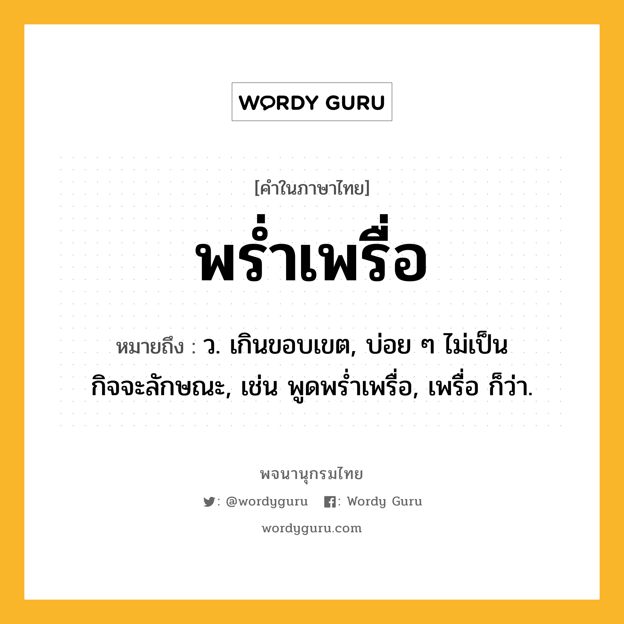 พร่ำเพรื่อ หมายถึงอะไร?, คำในภาษาไทย พร่ำเพรื่อ หมายถึง ว. เกินขอบเขต, บ่อย ๆ ไม่เป็นกิจจะลักษณะ, เช่น พูดพร่ำเพรื่อ, เพรื่อ ก็ว่า.