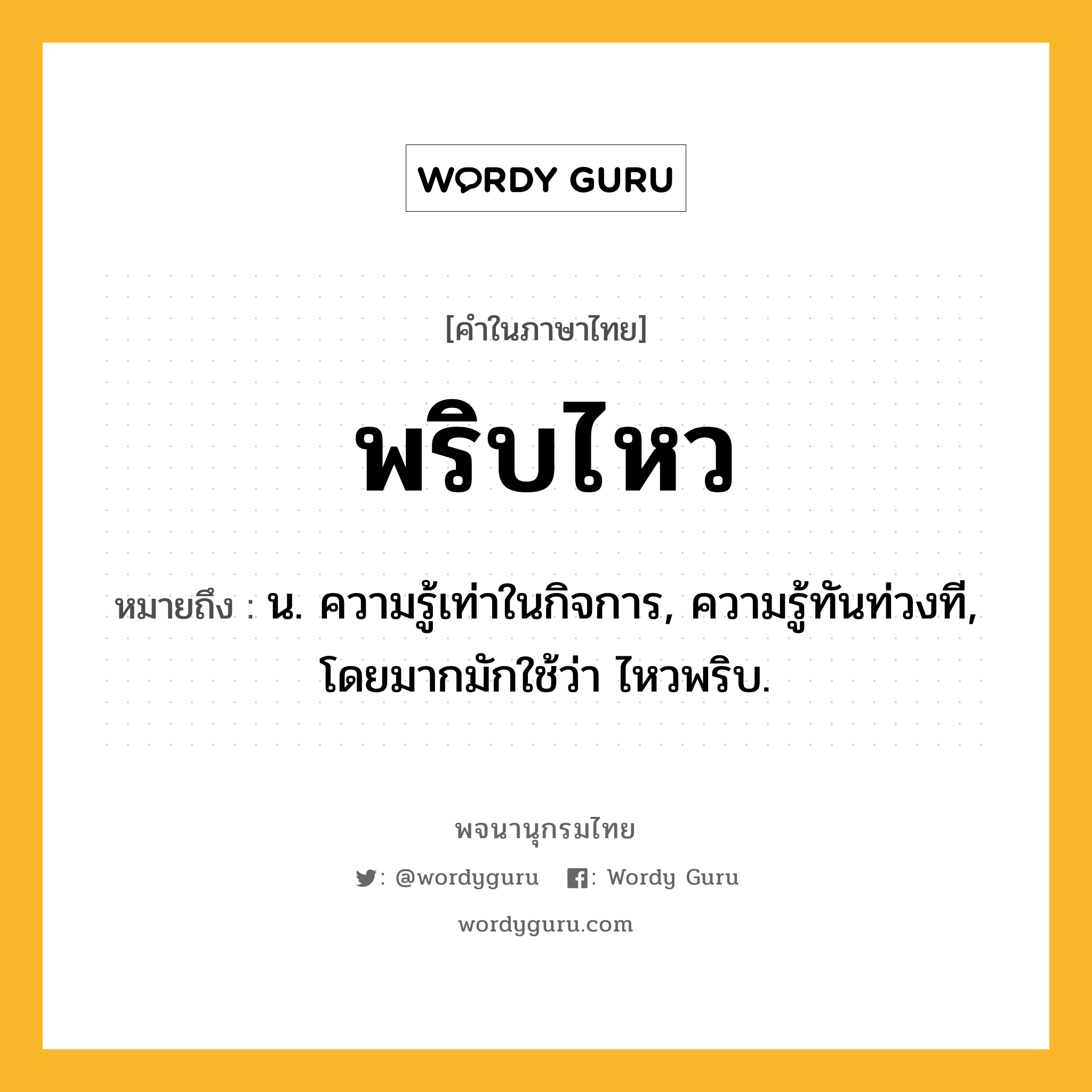พริบไหว หมายถึงอะไร?, คำในภาษาไทย พริบไหว หมายถึง น. ความรู้เท่าในกิจการ, ความรู้ทันท่วงที, โดยมากมักใช้ว่า ไหวพริบ.