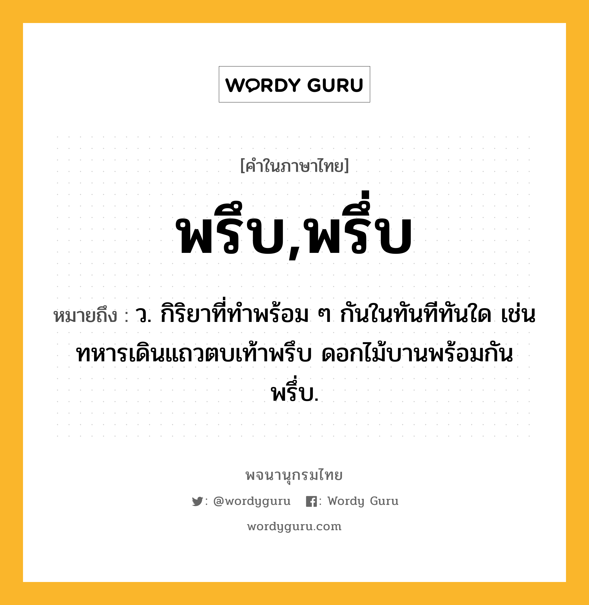พรึบ,พรึ่บ หมายถึงอะไร?, คำในภาษาไทย พรึบ,พรึ่บ หมายถึง ว. กิริยาที่ทําพร้อม ๆ กันในทันทีทันใด เช่น ทหารเดินแถวตบเท้าพรึบ ดอกไม้บานพร้อมกันพรึ่บ.
