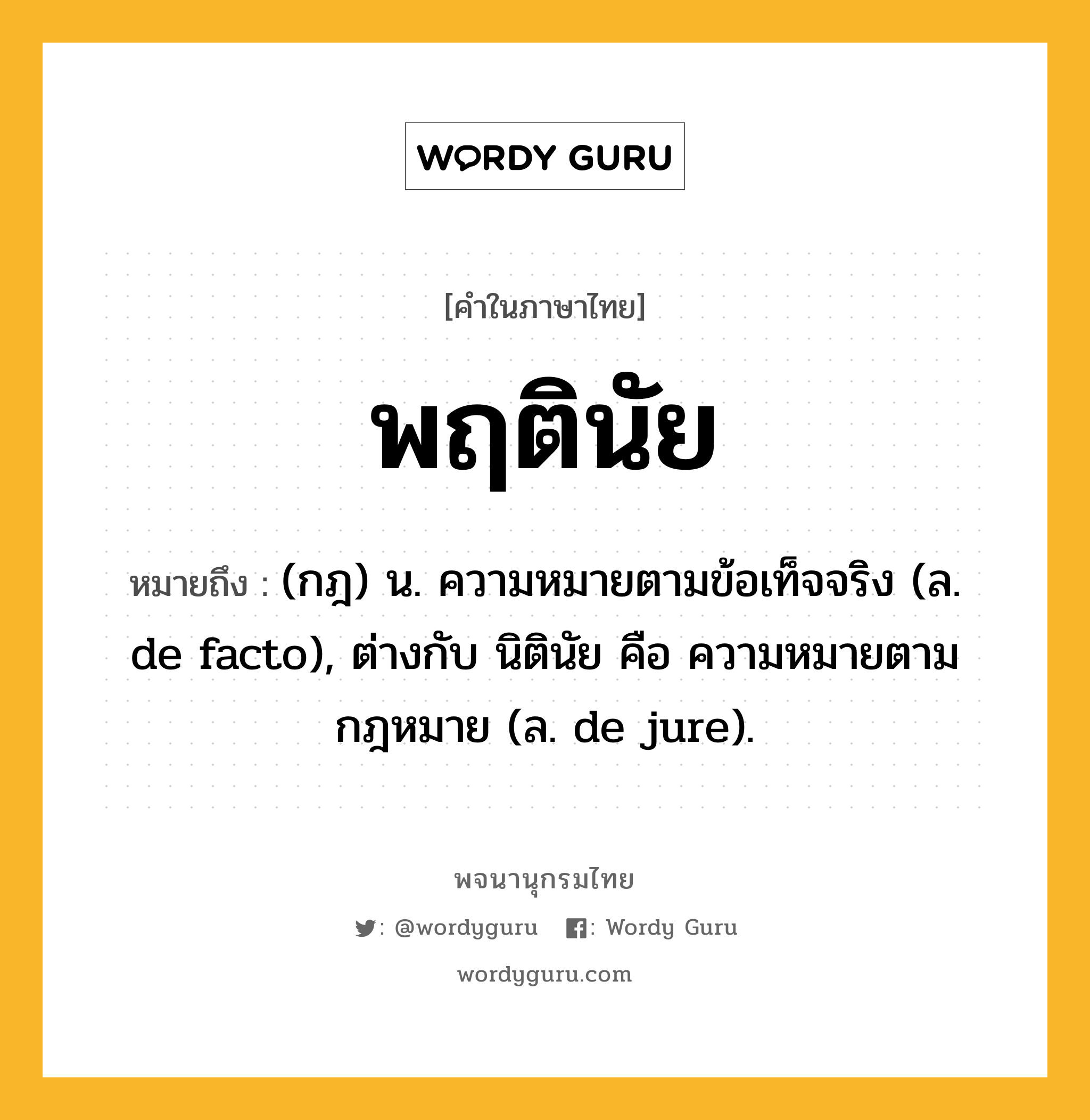 พฤตินัย หมายถึงอะไร?, คำในภาษาไทย พฤตินัย หมายถึง (กฎ) น. ความหมายตามข้อเท็จจริง (ล. de facto), ต่างกับ นิตินัย คือ ความหมายตามกฎหมาย (ล. de jure).