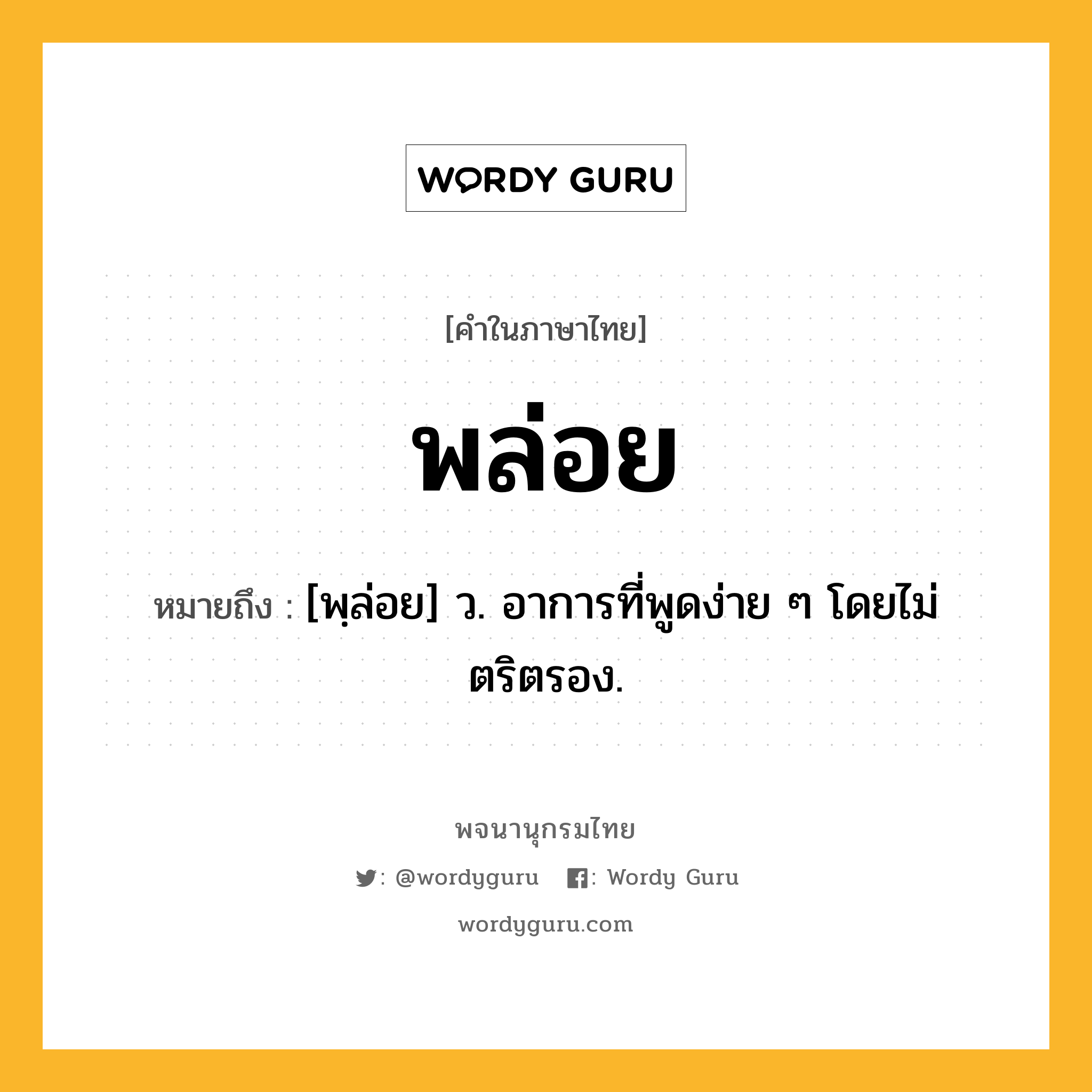 พล่อย ความหมาย หมายถึงอะไร?, คำในภาษาไทย พล่อย หมายถึง [พฺล่อย] ว. อาการที่พูดง่าย ๆ โดยไม่ตริตรอง.
