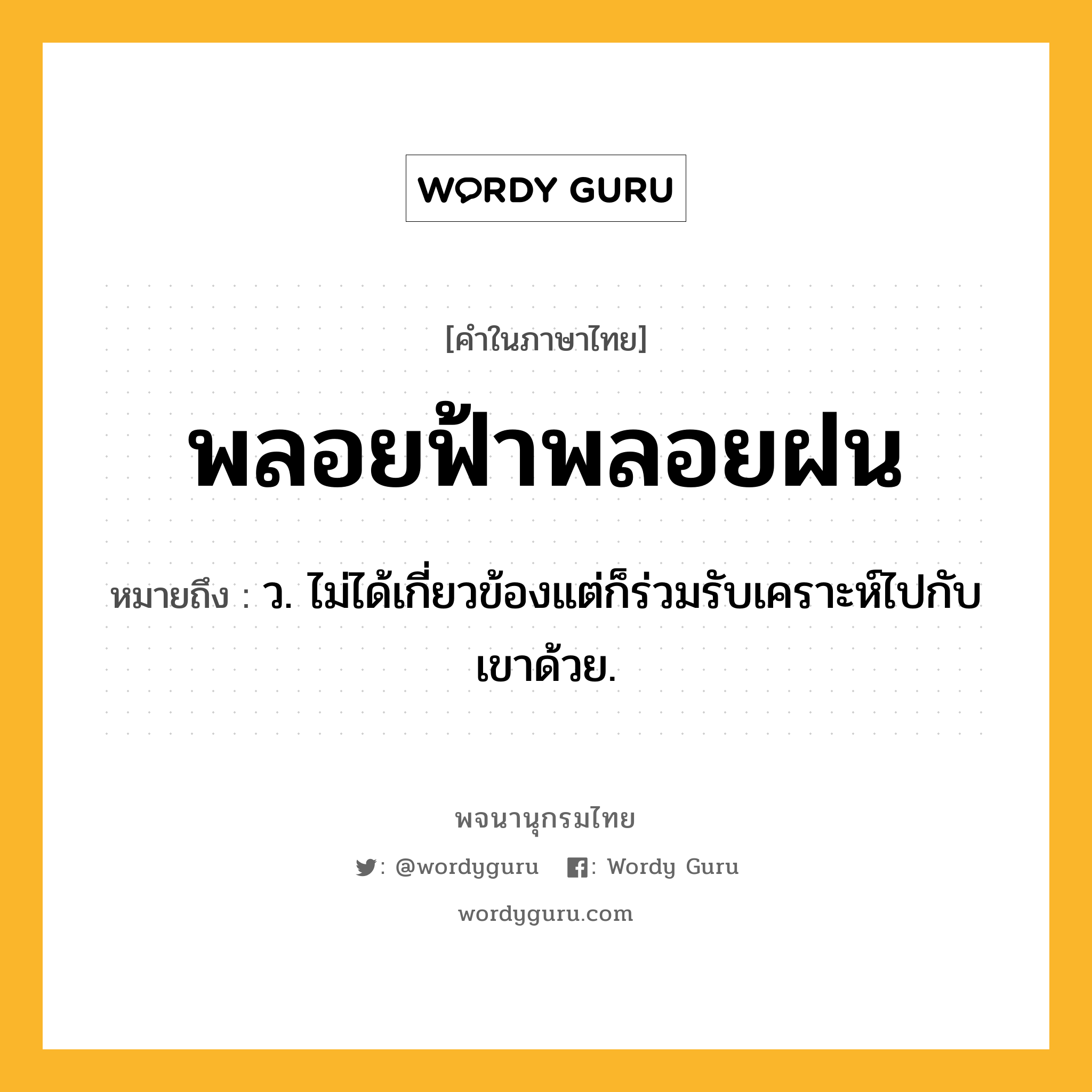 พลอยฟ้าพลอยฝน หมายถึงอะไร?, คำในภาษาไทย พลอยฟ้าพลอยฝน หมายถึง ว. ไม่ได้เกี่ยวข้องแต่ก็ร่วมรับเคราะห์ไปกับเขาด้วย.