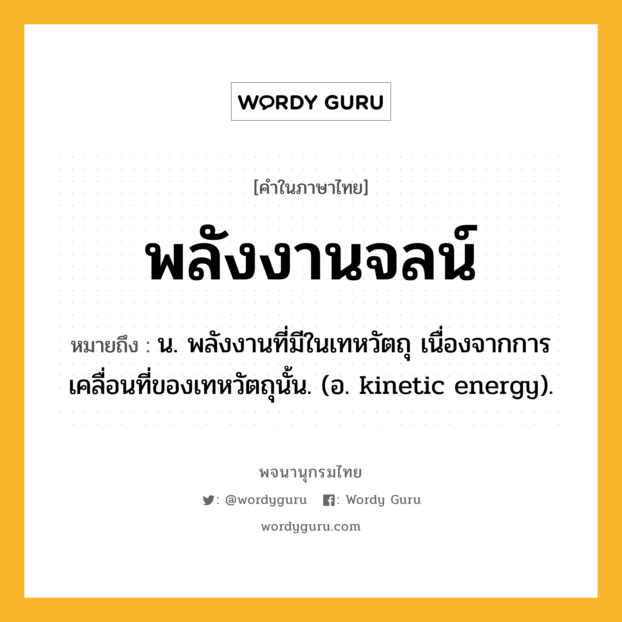 พลังงานจลน์ หมายถึงอะไร?, คำในภาษาไทย พลังงานจลน์ หมายถึง น. พลังงานที่มีในเทหวัตถุ เนื่องจากการเคลื่อนที่ของเทหวัตถุนั้น. (อ. kinetic energy).